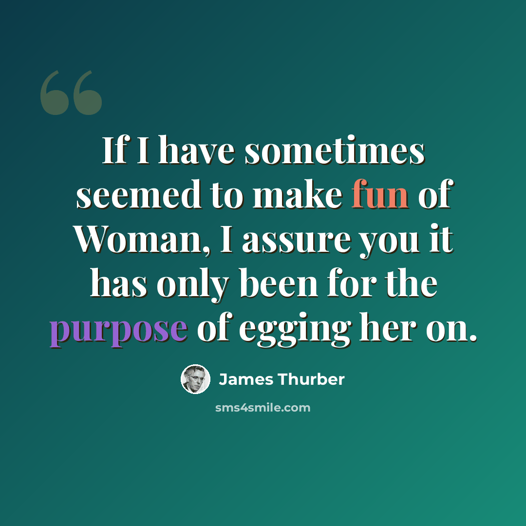 “If I have sometimes seemed to make fun of Woman, I assure you it has only been for the purpose of egging her on.” quote by James Thurber