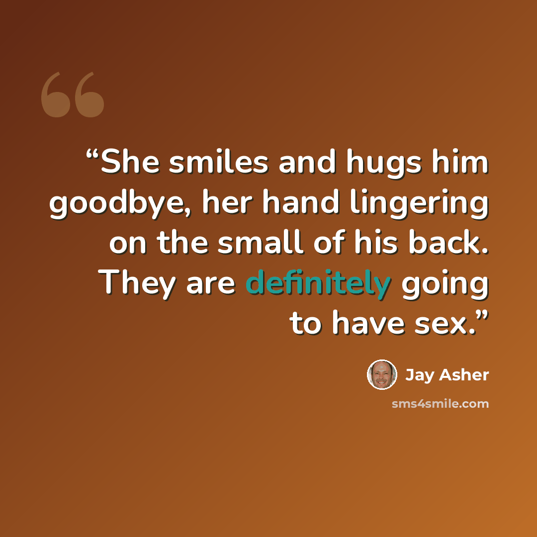 “She smiles and hugs him goodbye, her hand lingering on the small of his back. They are definitely going to have sex.” quote by Jay Asher