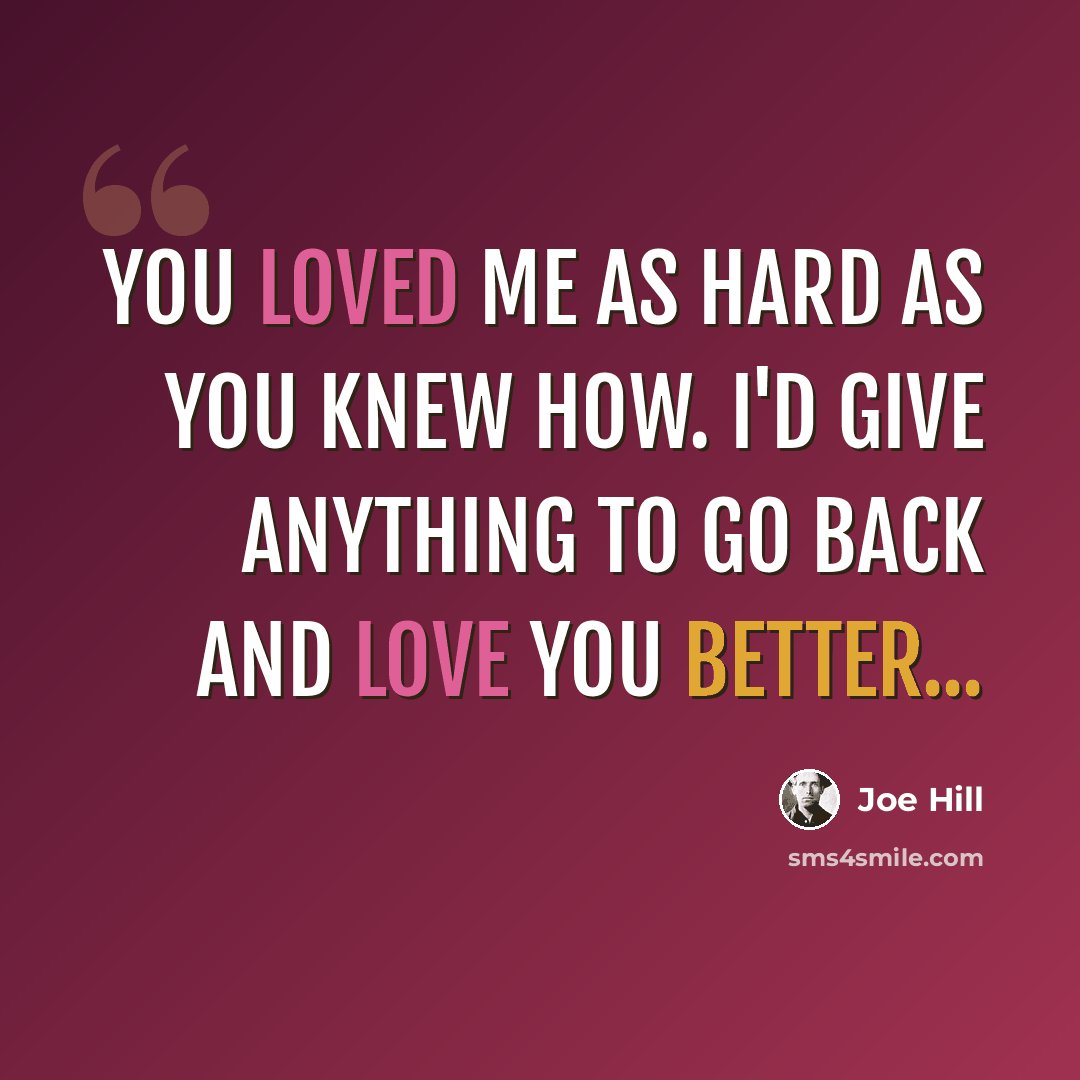 “You loved me as hard as you knew how. I'd give anything to go back and love you better...” quote by Joe Hill