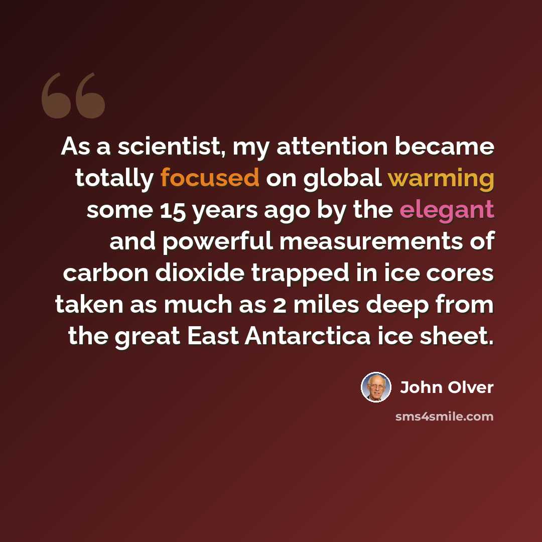 “As a scientist, my attention became totally focused on global warming some 15 years ago by the elegant and powerful measurements of carbon dioxide trapped in ice cores taken as much as 2 miles deep from the great East Antarctica ice sheet.” quote by John Olver