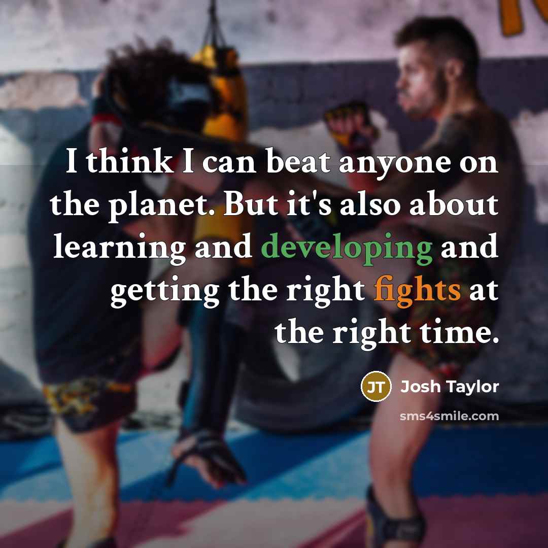 “I think I can beat anyone on the planet. But it's also about learning and developing and getting the right fights at the right time.” quote by Josh Taylor