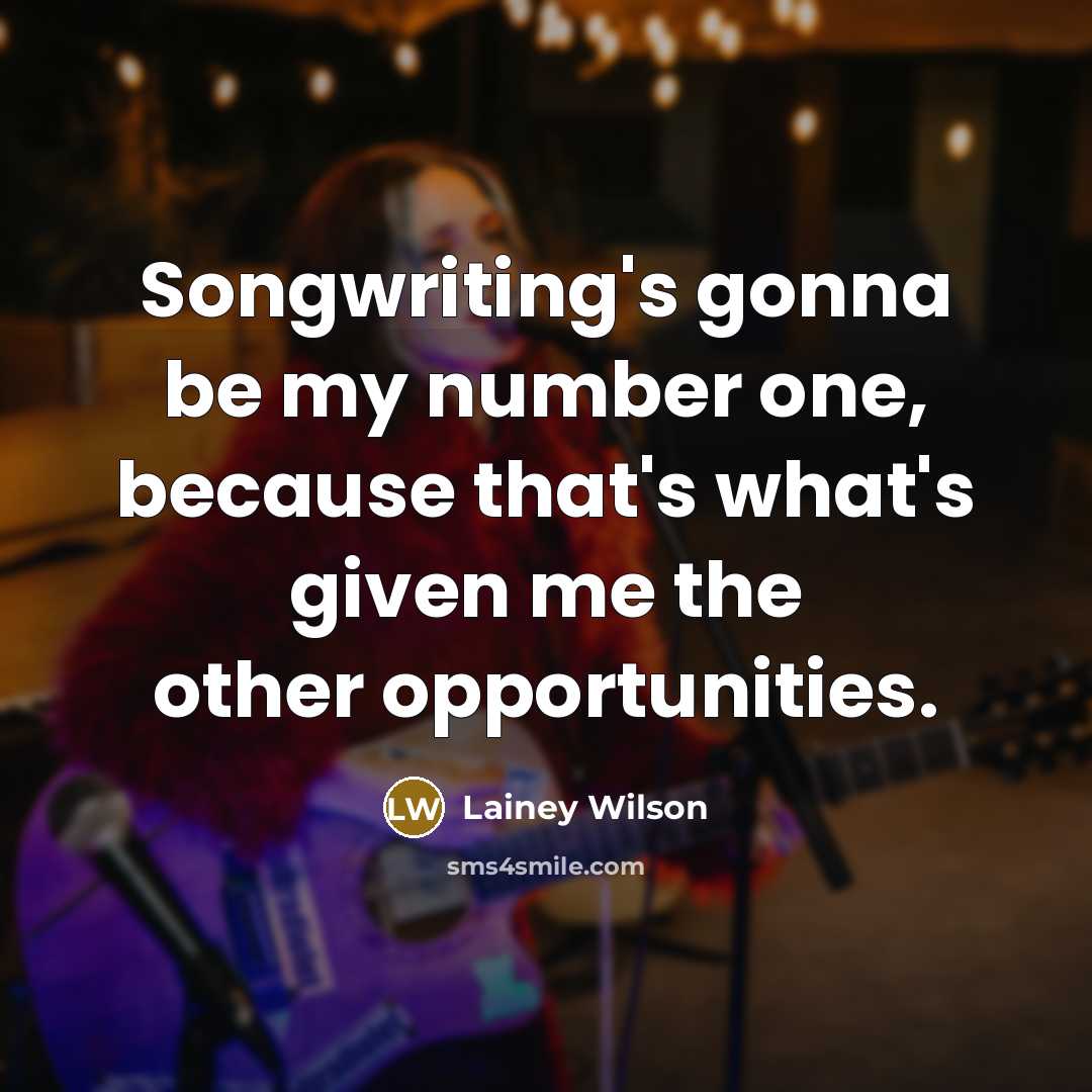 “Songwriting's gonna be my number one, because that's what's given me the other opportunities.” quote by Lainey Wilson