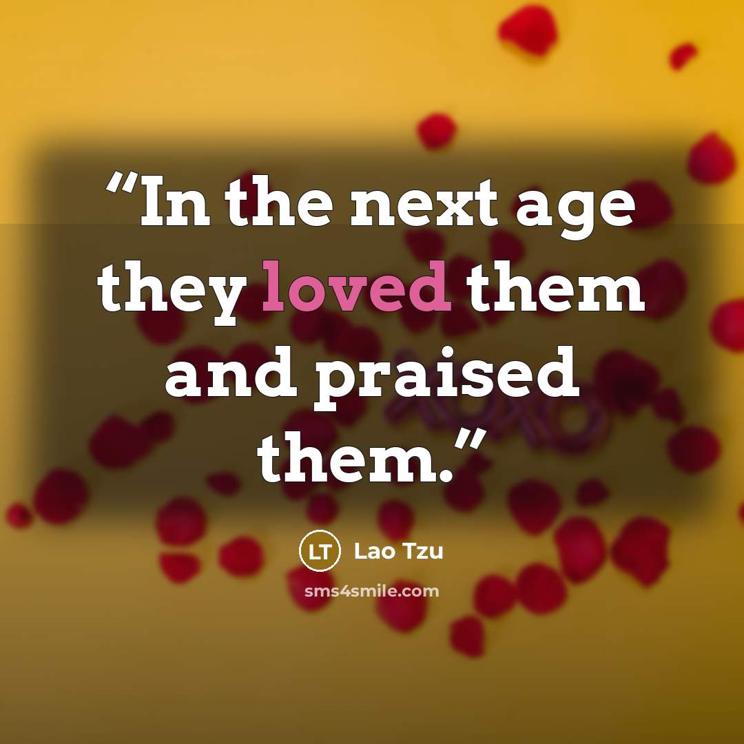 “In the next age they loved them and praised them.” quote by Lao Tzu
