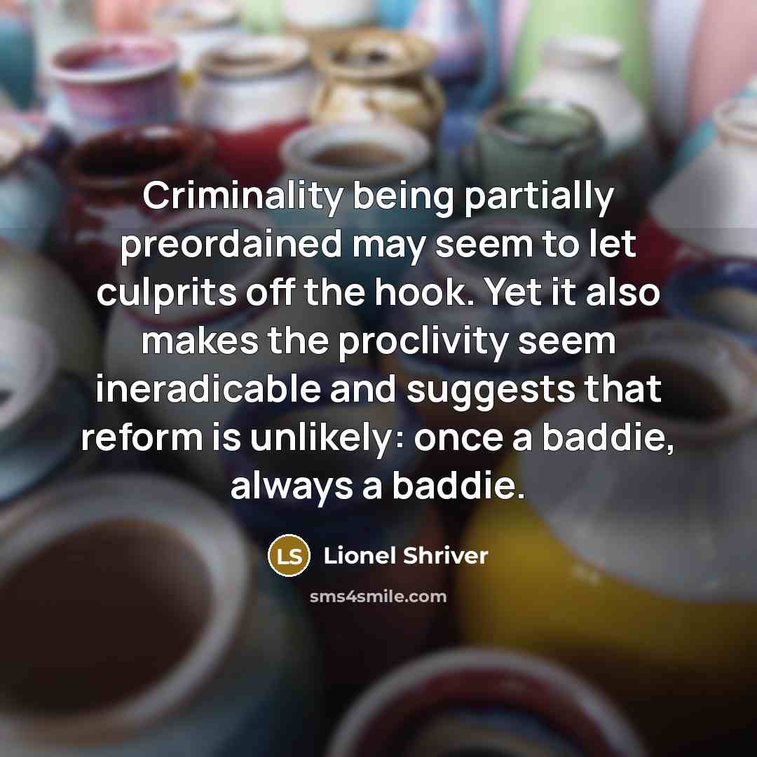 “Criminality being partially preordained may seem to let culprits off the hook. Yet it also makes the proclivity seem ineradicable and suggests that reform is unlikely: once a baddie, always a baddie.” quote by Lionel Shriver