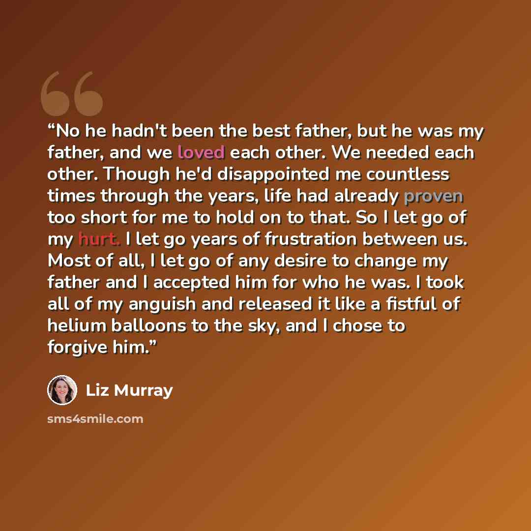 “No he hadn't been the best father, but he was my father, and we loved each other. We needed each other. Though he'd disappointed me countless times through the years, life had already proven too short for me to hold on to that. So I let go of my hurt. I let go years of frustration between us. Most…” quote by Liz Murray
