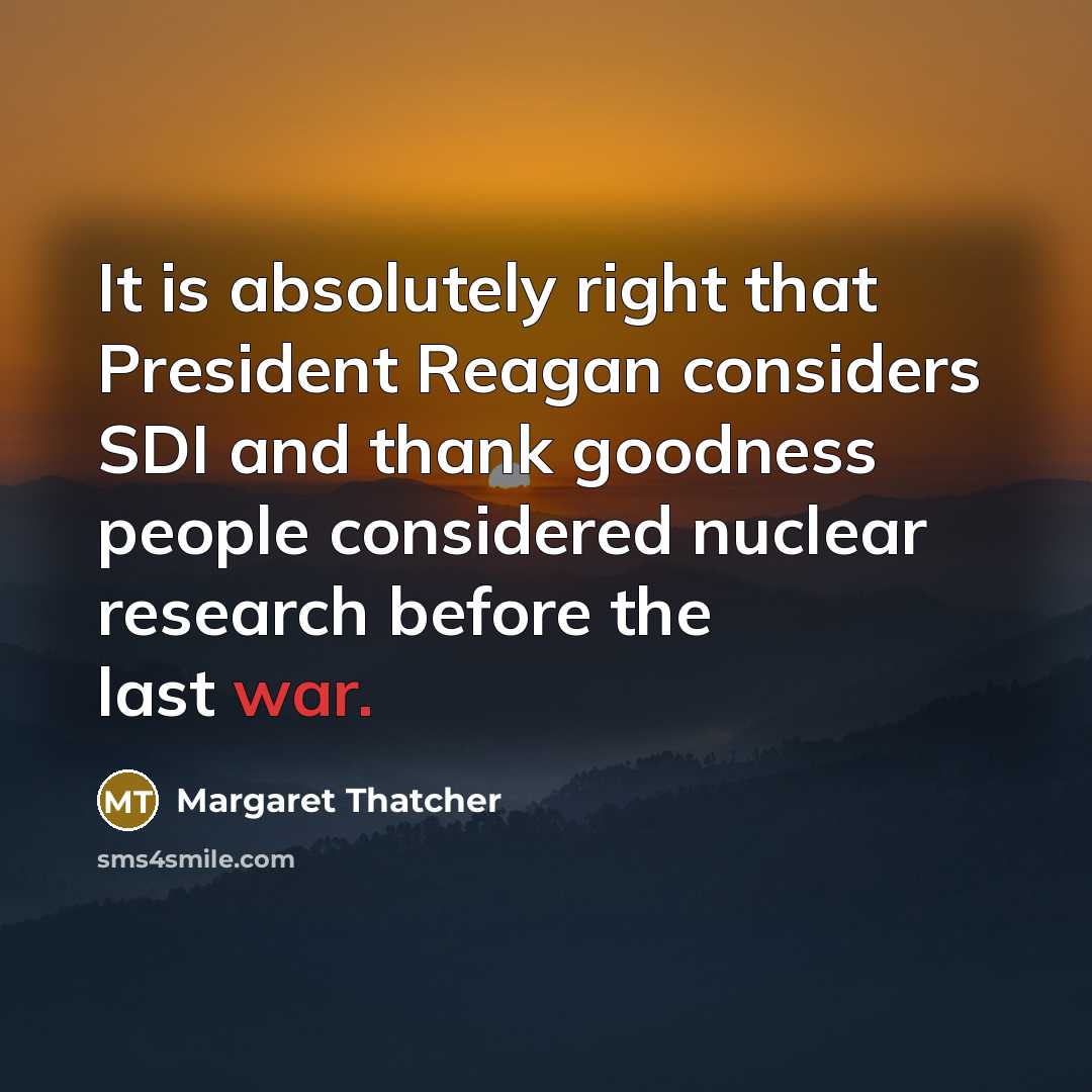 “It is absolutely right that President Reagan considers SDI and thank goodness people considered nuclear research before the last war.” quote by Margaret Thatcher