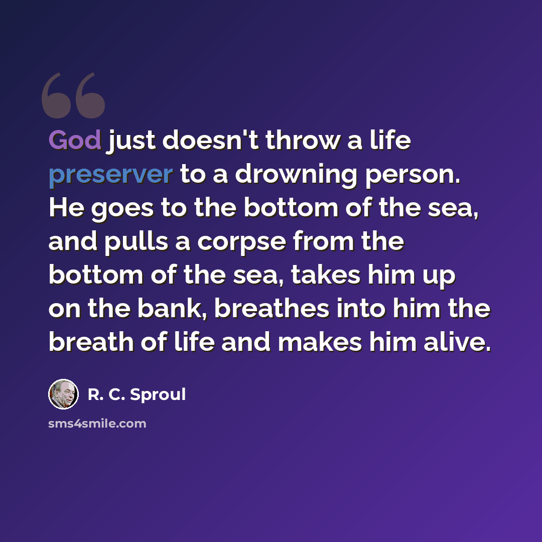 “God just doesn't throw a life preserver to a drowning person. He goes to the bottom of the sea, and pulls a corpse from the bottom of the sea, takes him up on the bank, breathes into him the breath of life and makes him alive.” quote by R. C. Sproul