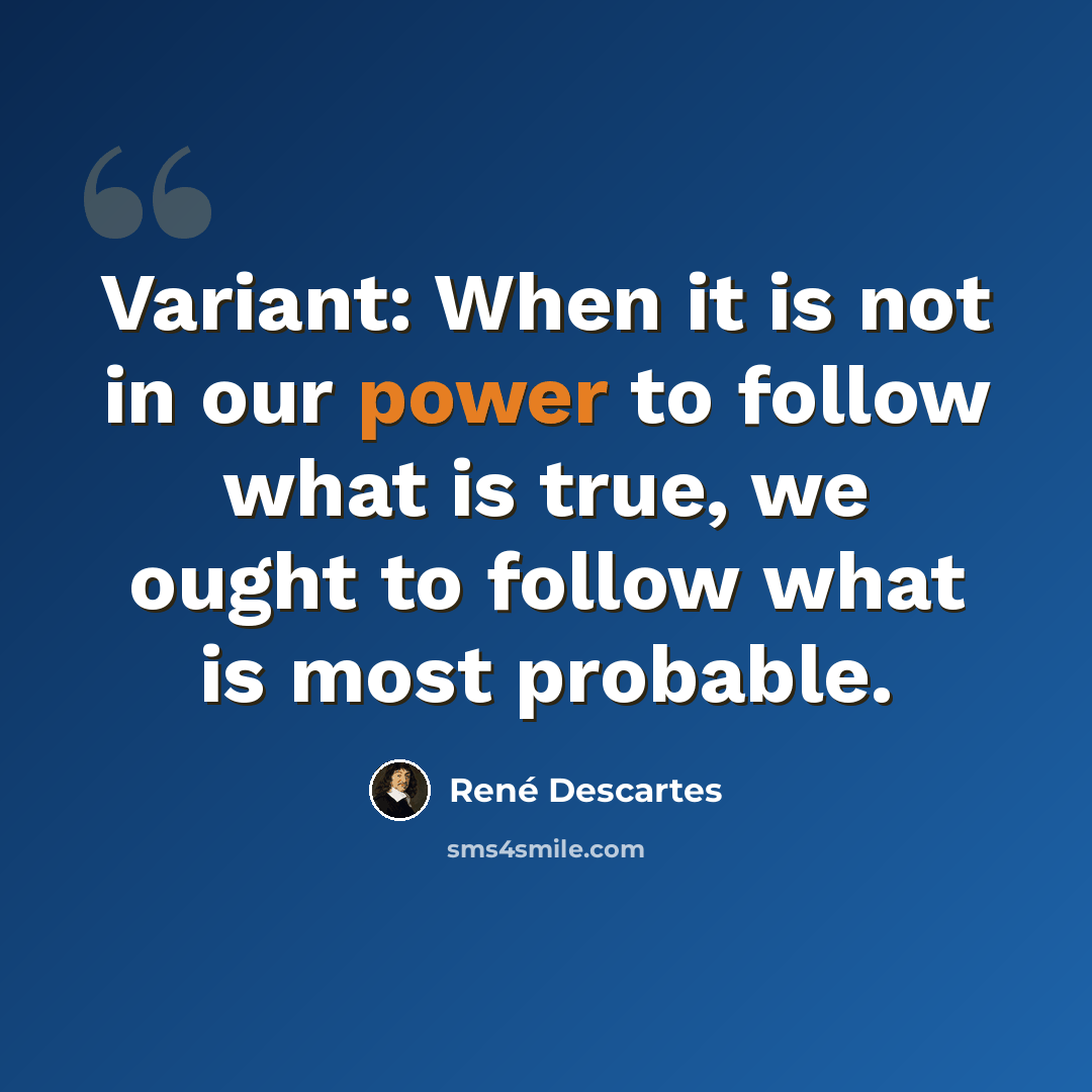 “Variant: When it is not in our power to follow what is true, we ought to follow what is most probable.” quote by Rene Descartes