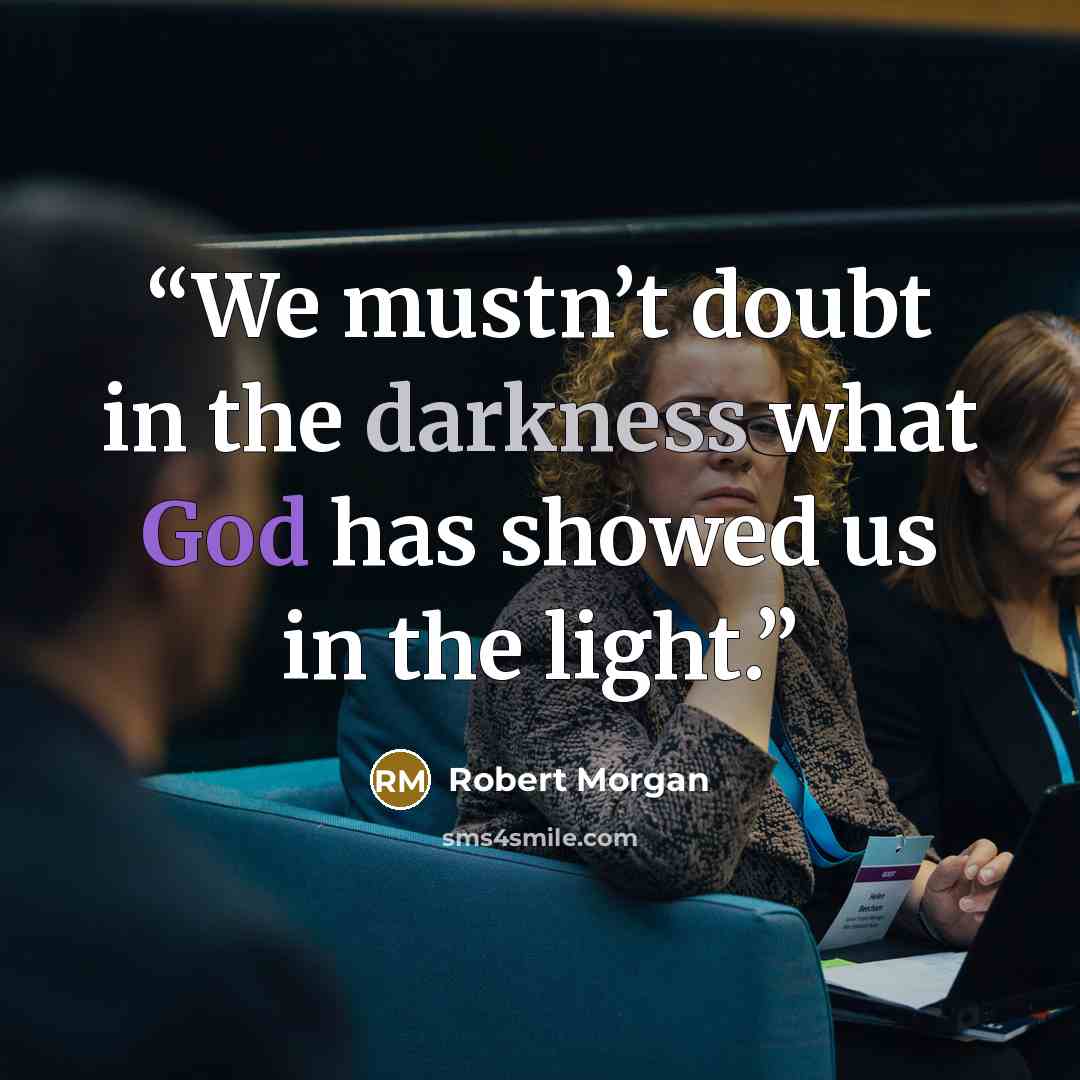 “We mustn’t doubt in the darkness what God has showed us in the light.” quote by Robert Morgan