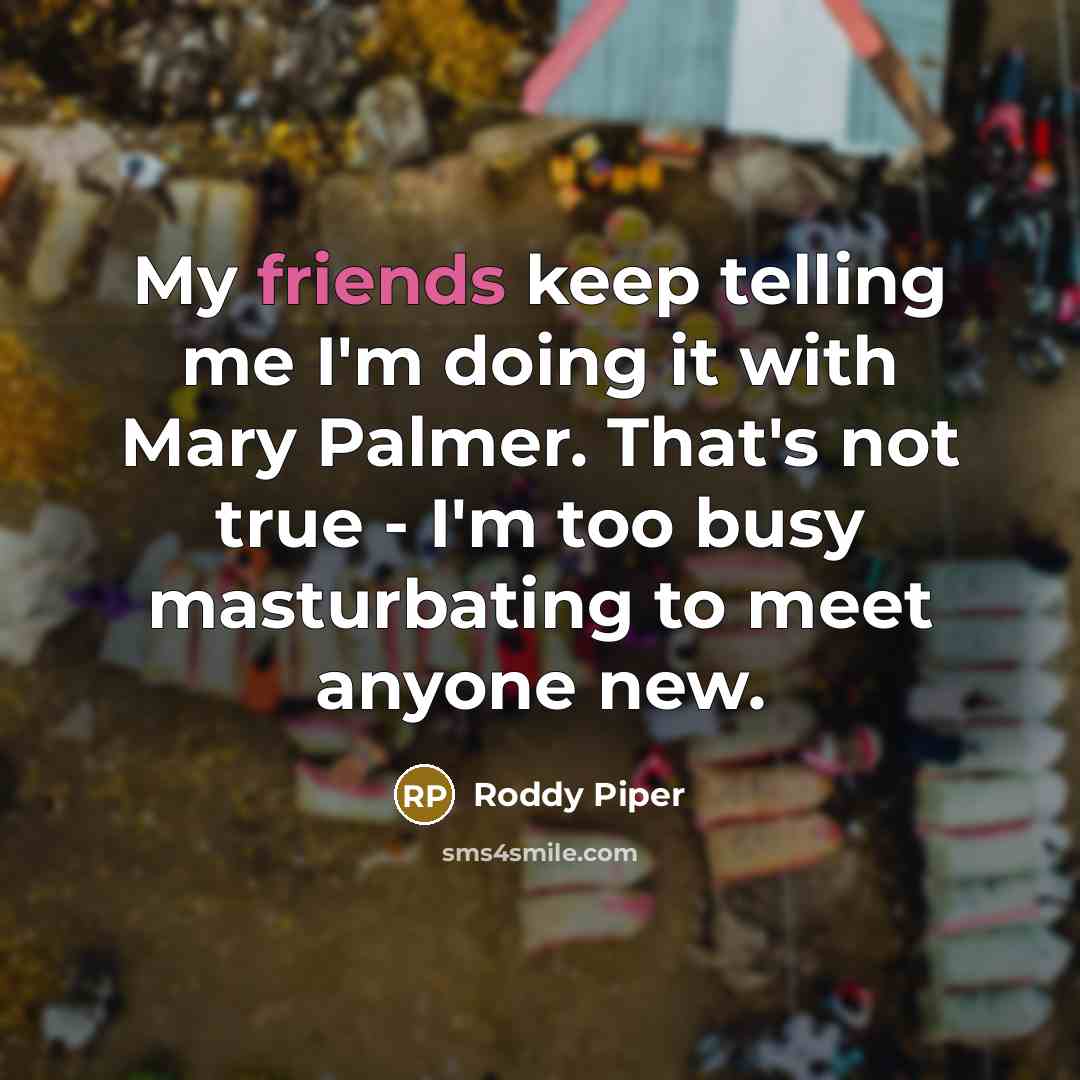 “My friends keep telling me I'm doing it with Mary Palmer. That's not true - I'm too busy masturbating to meet anyone new.” quote by Roddy Piper