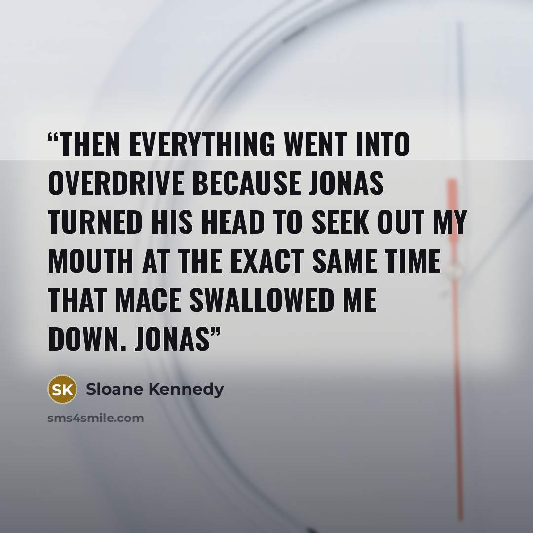 “Then everything went into overdrive because Jonas turned his head to seek out my mouth at the exact same time that Mace swallowed me down. Jonas” quote by Sloane Kennedy