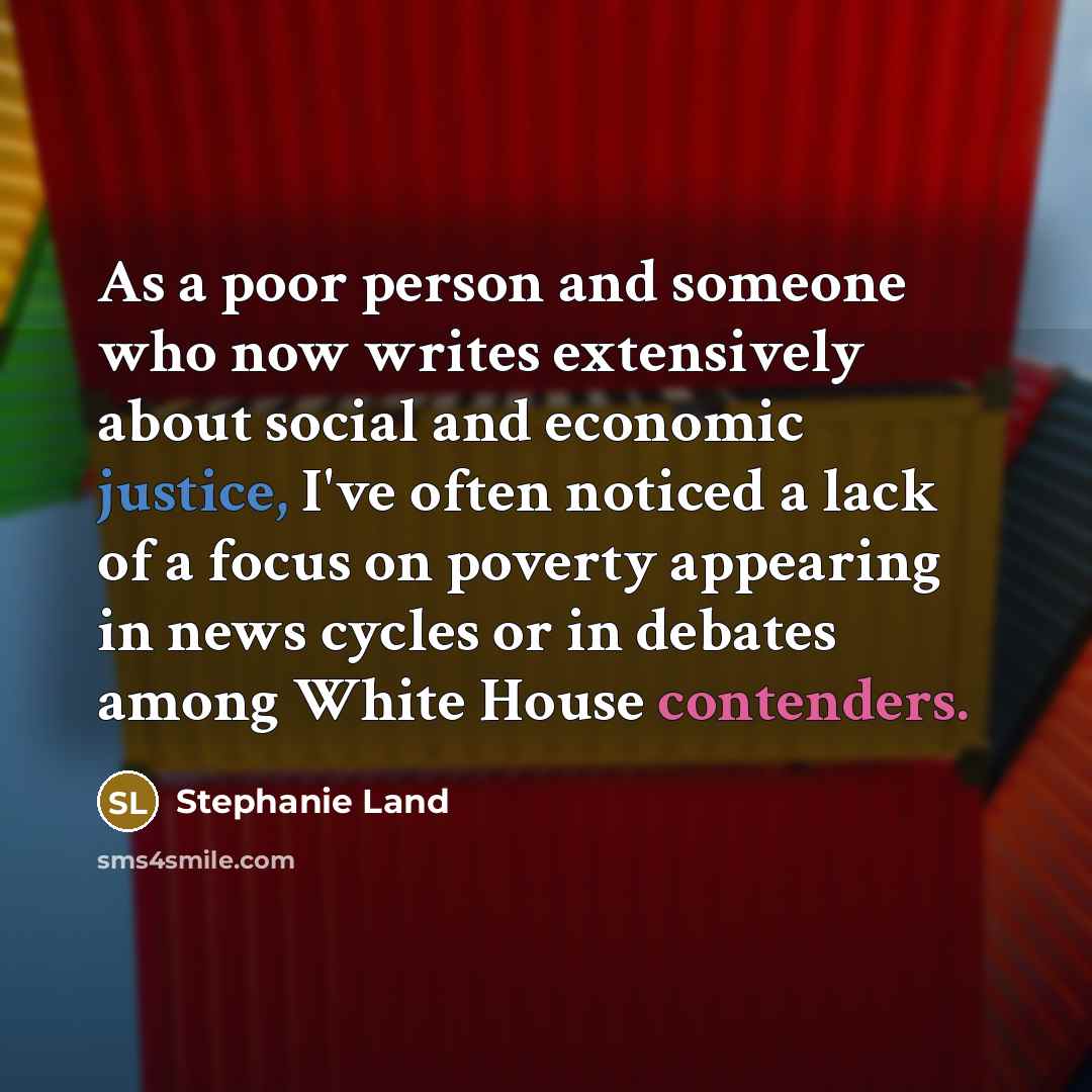 “As a poor person and someone who now writes extensively about social and economic justice, I've often noticed a lack of a focus on poverty appearing in news cycles or in debates among White House contenders.” quote by Stephanie Land