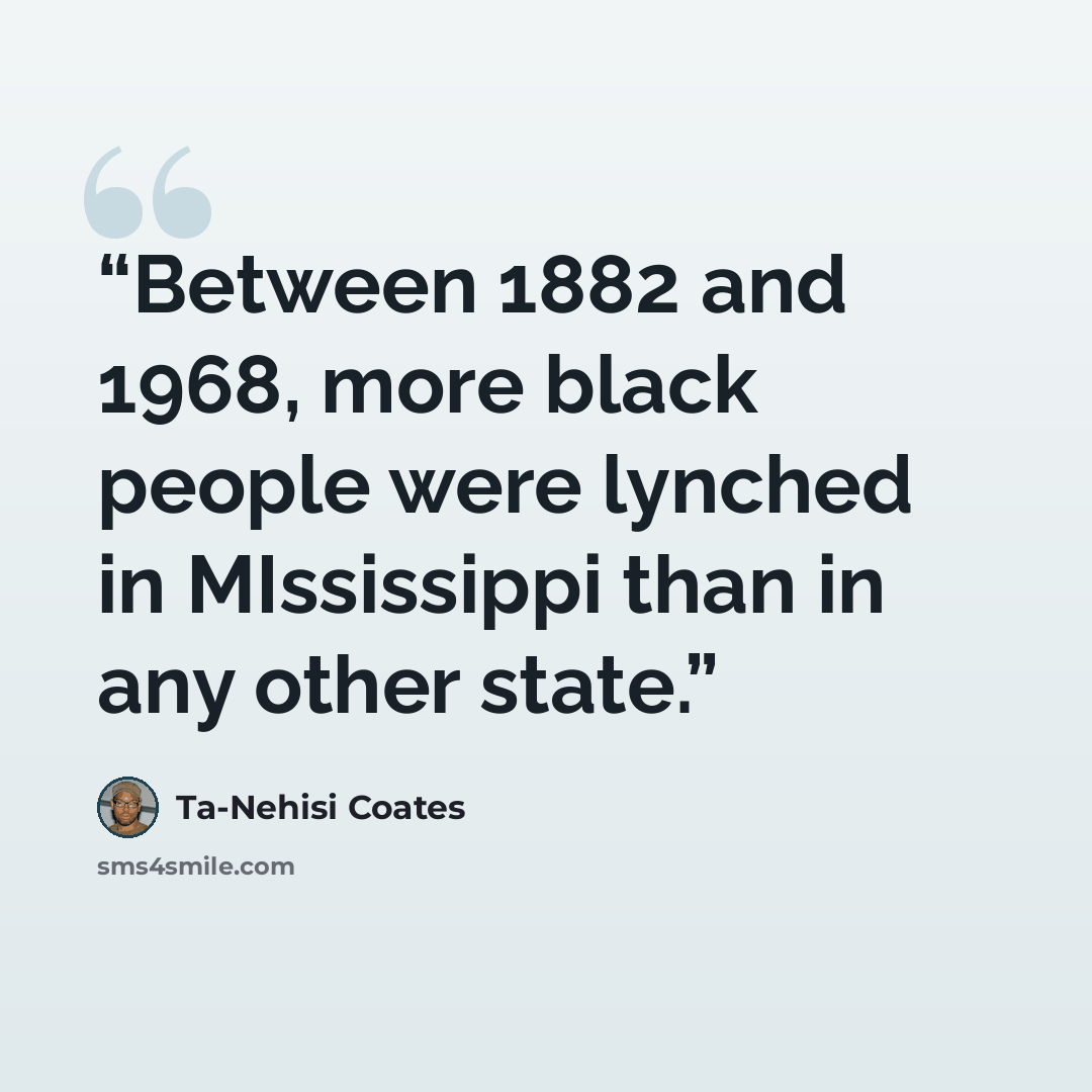 “Between 1882 and 1968, more black people were lynched in MIssissippi than in any other state.” quote by Ta-Nehisi Coates