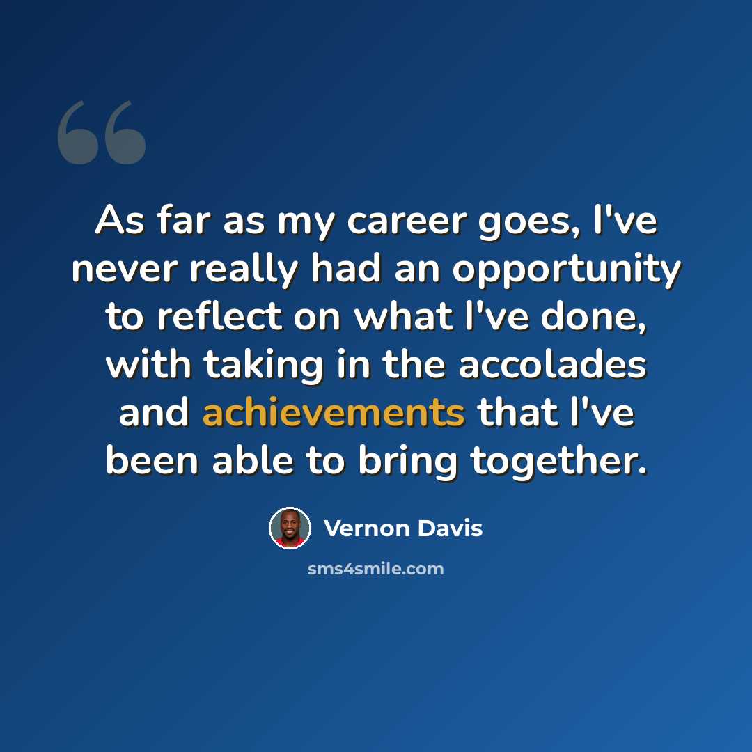 “As far as my career goes, I've never really had an opportunity to reflect on what I've done, with taking in the accolades and achievements that I've been able to bring together.” quote by Vernon Davis