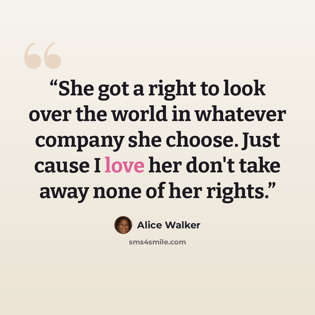 “She got a right to look over the world in whatever company she choose. Just cause I love her don't take away none of her rights.” quote by Alice Walker