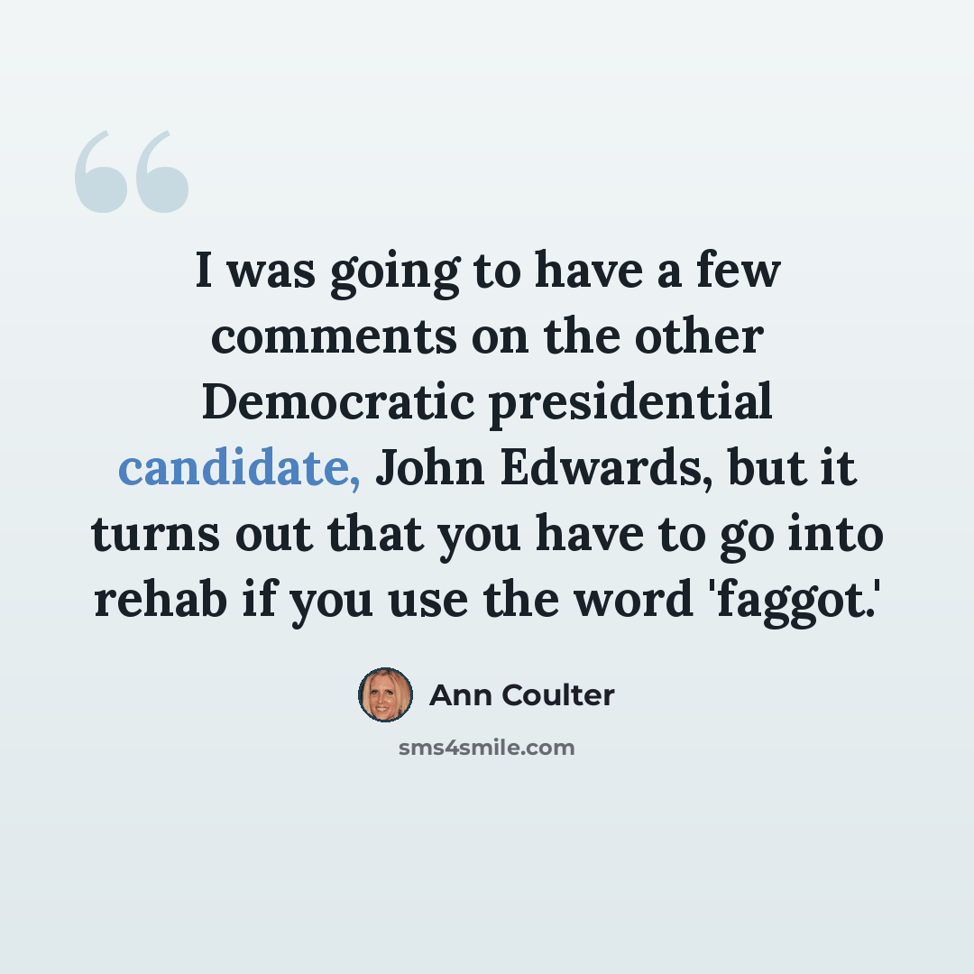 “I was going to have a few comments on the other Democratic presidential candidate, John Edwards, but it turns out that you have to go into rehab if you use the word 'faggot.'” quote by Ann Coulter