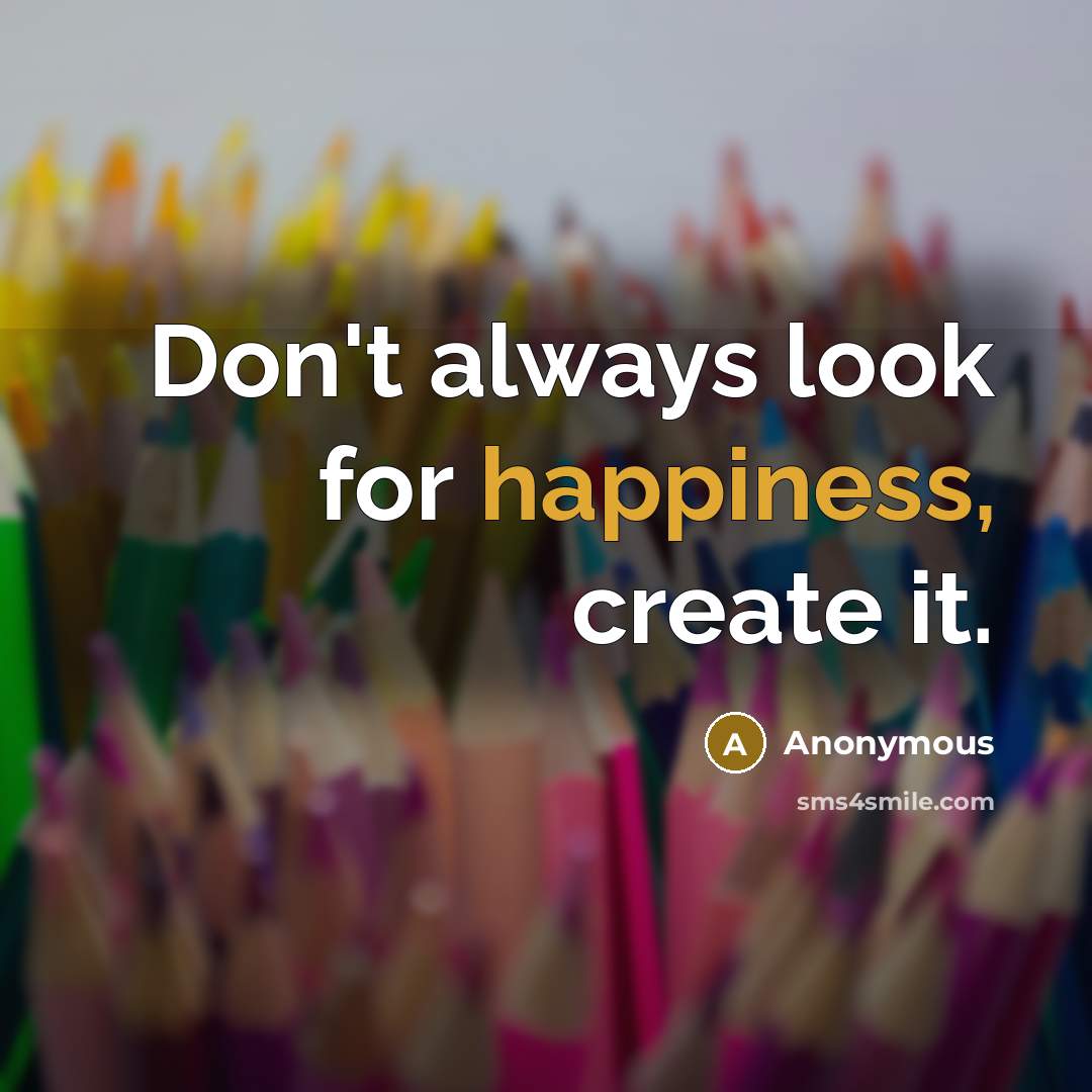 “Don't always look for happiness, create it.” quote by Anonymous
