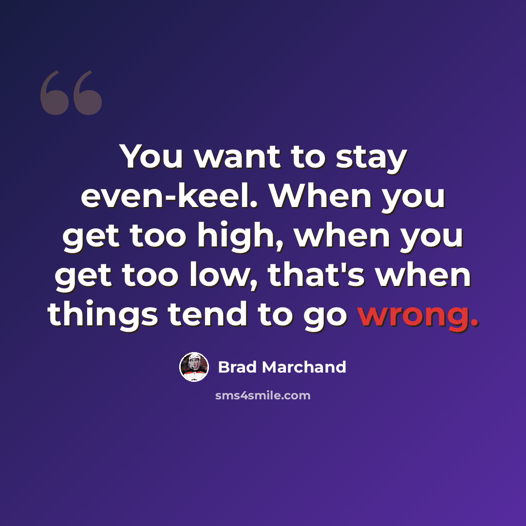 “You want to stay even-keel. When you get too high, when you get too low, that's when things tend to go wrong.” quote by Brad Marchand