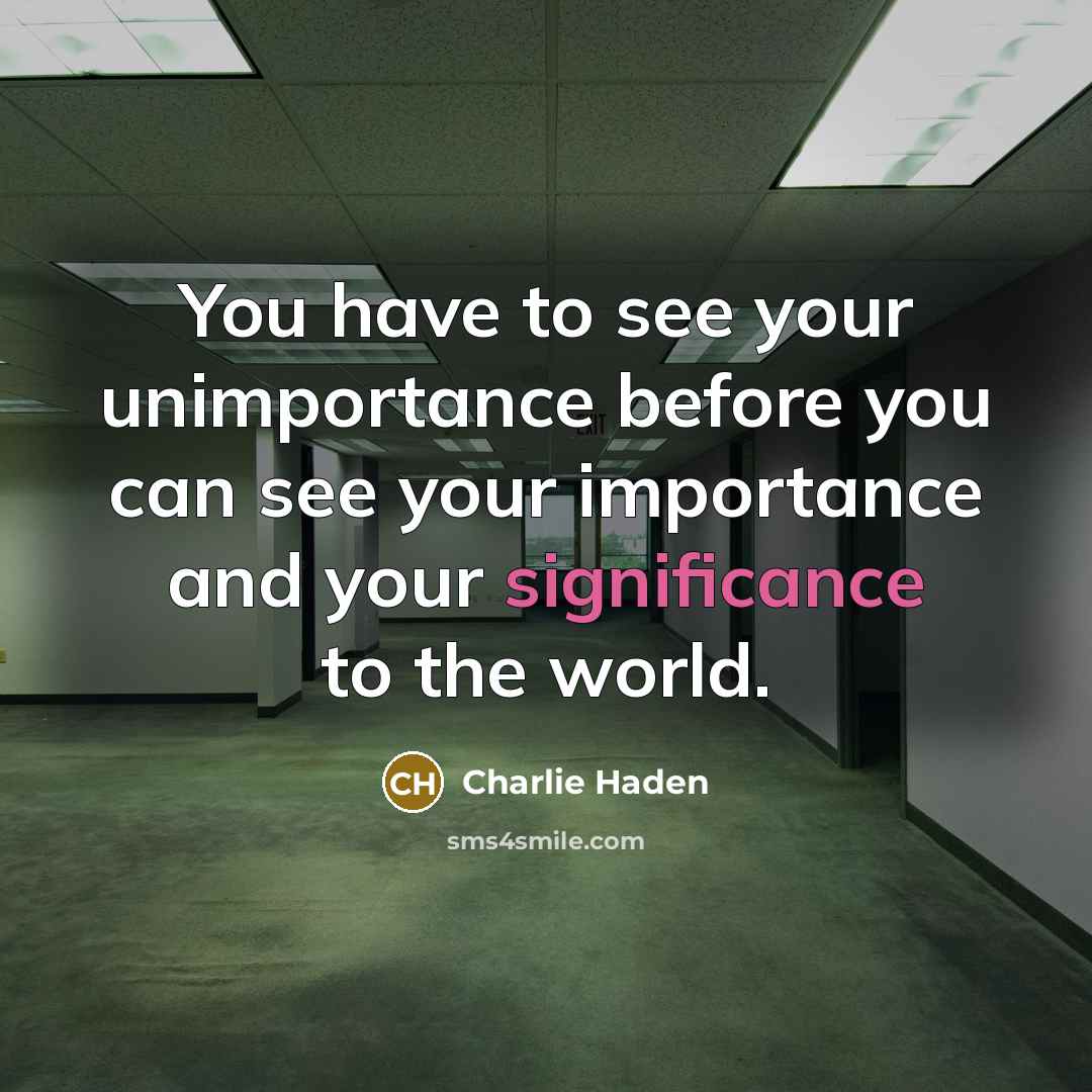 “You have to see your unimportance before you can see your importance and your significance to the world.” quote by Charlie Haden