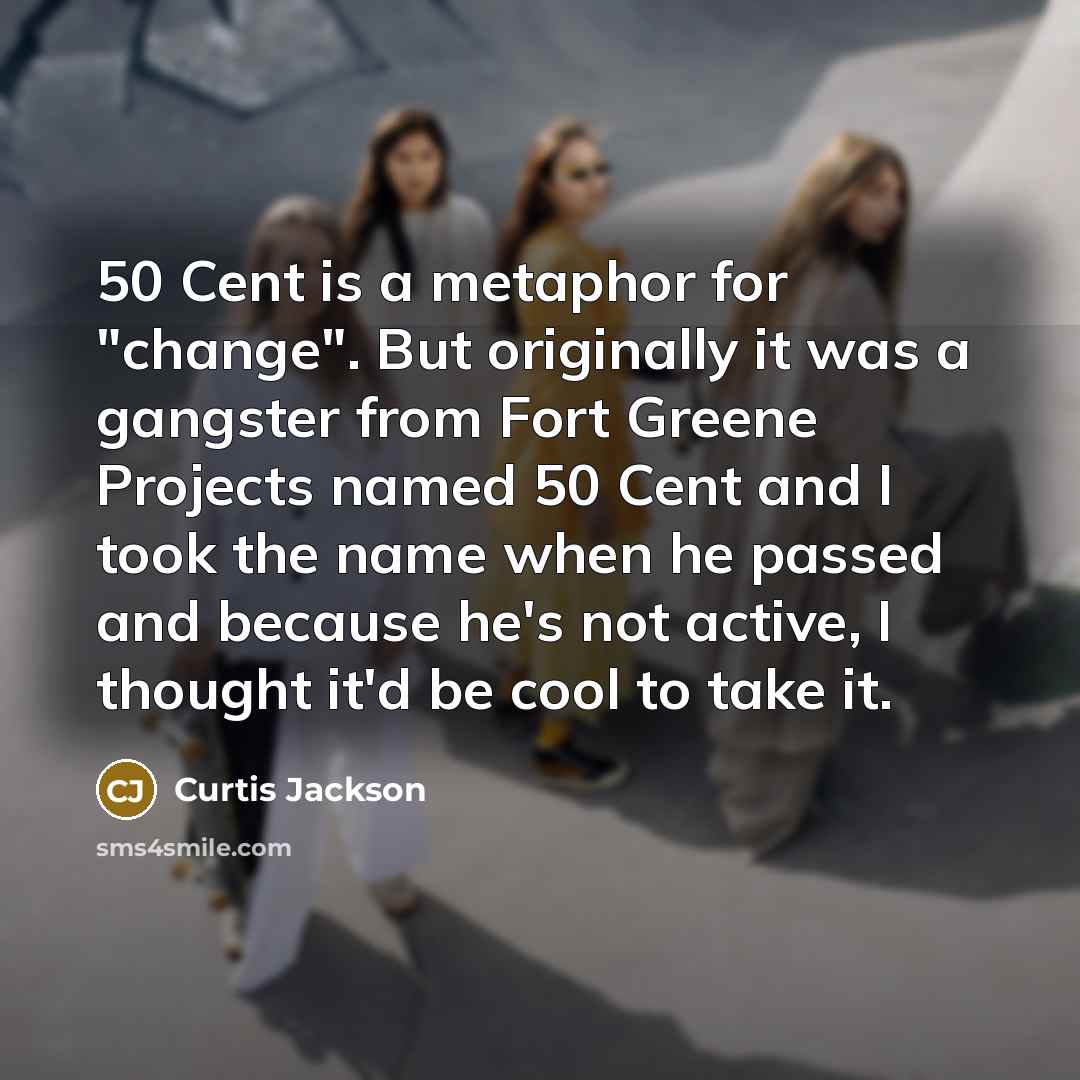 “50 Cent is a metaphor for "change". But originally it was a gangster from Fort Greene Projects named 50 Cent and I took the name when he passed and because he's not active, I thought it'd be cool to take it.” quote by Curtis Jackson
