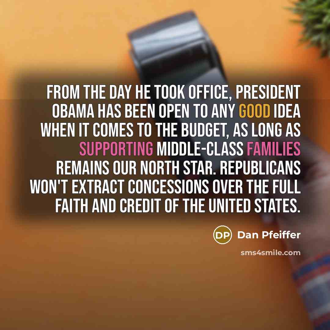 “From the day he took office, President Obama has been open to any good idea when it comes to the budget, as long as supporting middle-class families remains our North Star. Republicans won't extract concessions over the full faith and credit of the United States.” quote by Dan Pfeiffer