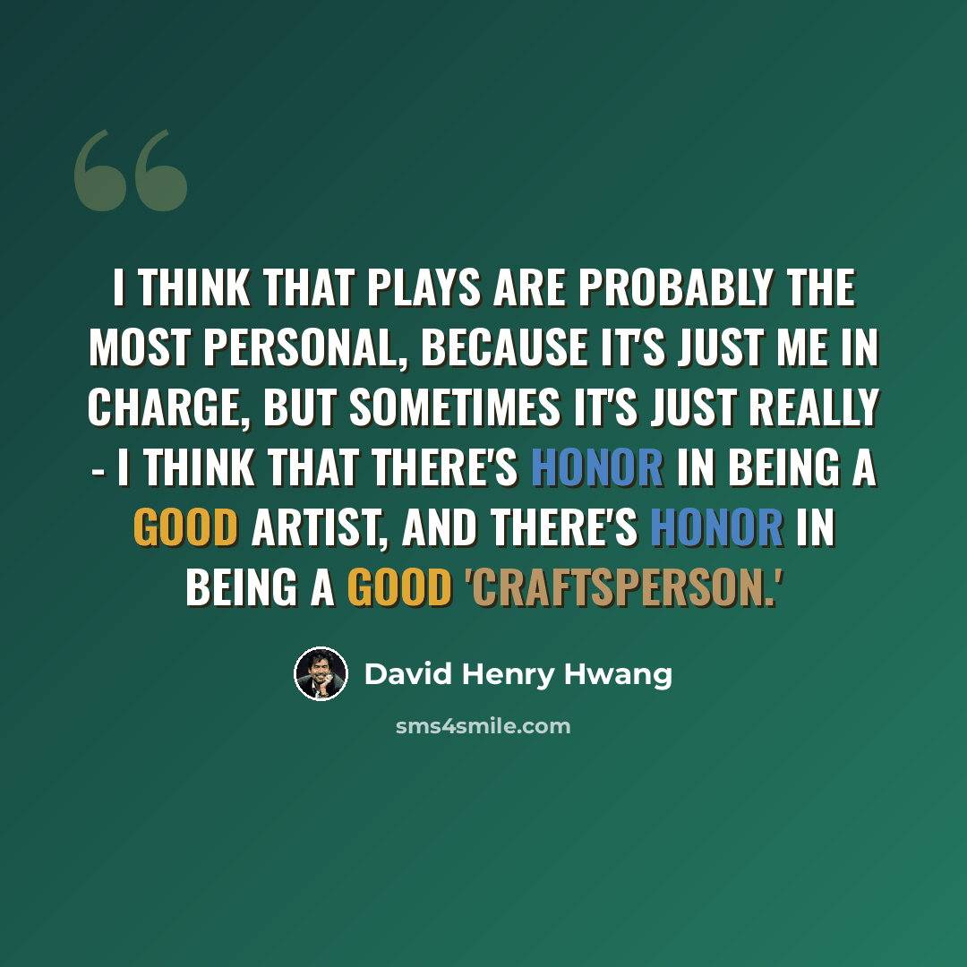 “I think that plays are probably the most personal, because it's just me in charge, but sometimes it's just really - I think that there's honor in being a good artist, and there's honor in being a good 'craftsperson.'” quote by David Henry Hwang