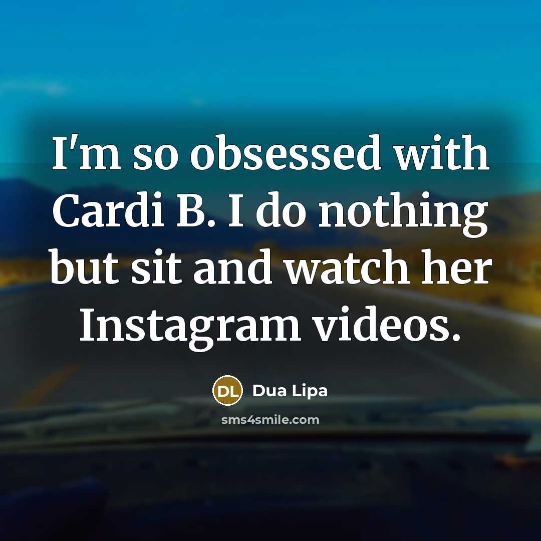 “I'm so obsessed with Cardi B. I do nothing but sit and watch her Instagram videos.” quote by Dua Lipa
