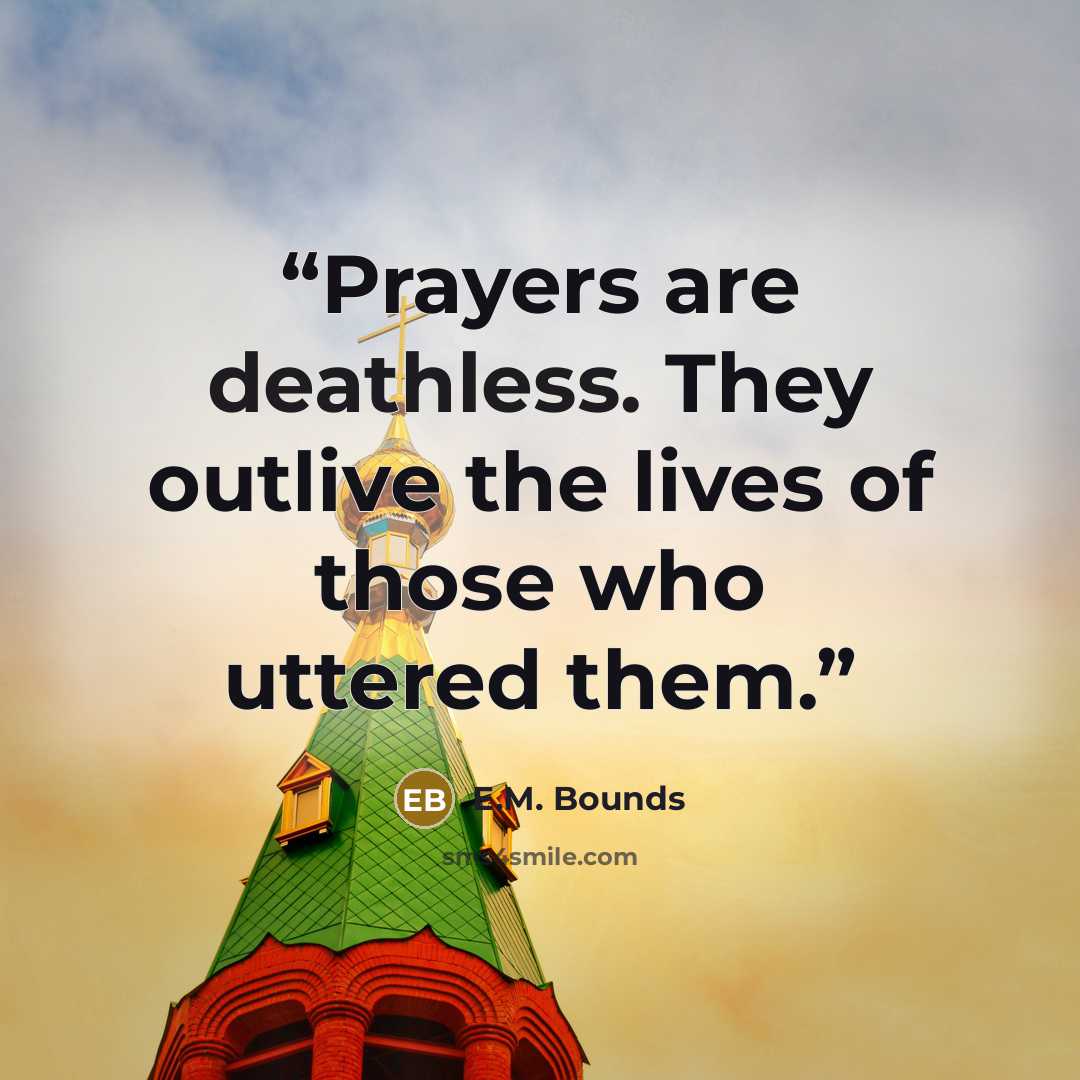 “Prayers are deathless. They outlive the lives of those who uttered them.” quote by E.M. Bounds