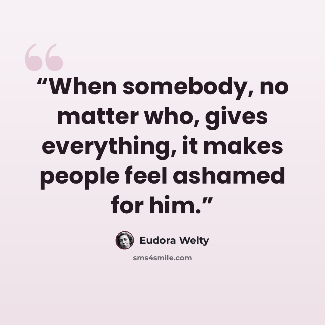 “When somebody, no matter who, gives everything, it makes people feel ashamed for him.” quote by Eudora Welty