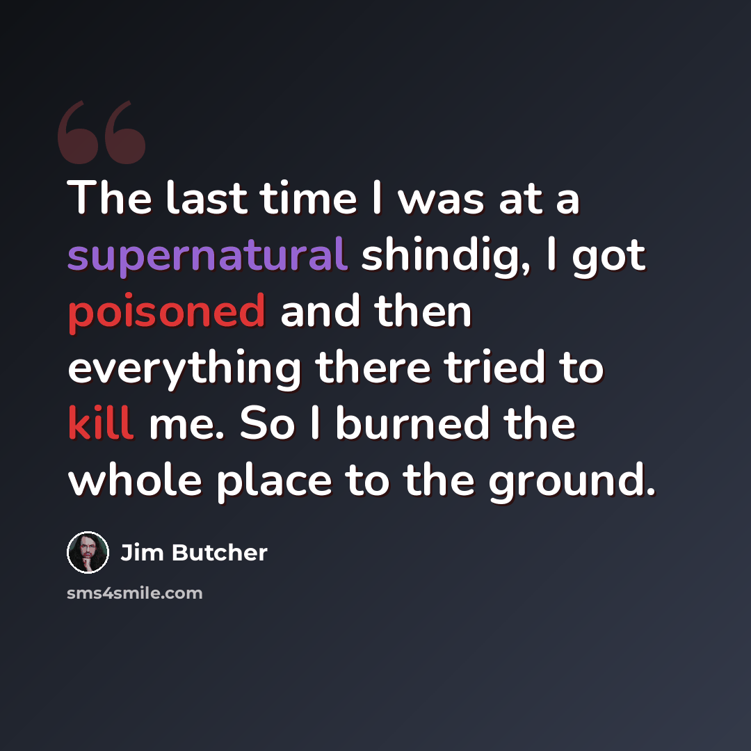 “The last time I was at a supernatural shindig, I got poisoned and then everything there tried to kill me. So I burned the whole place to the ground.” quote by Jim Butcher
