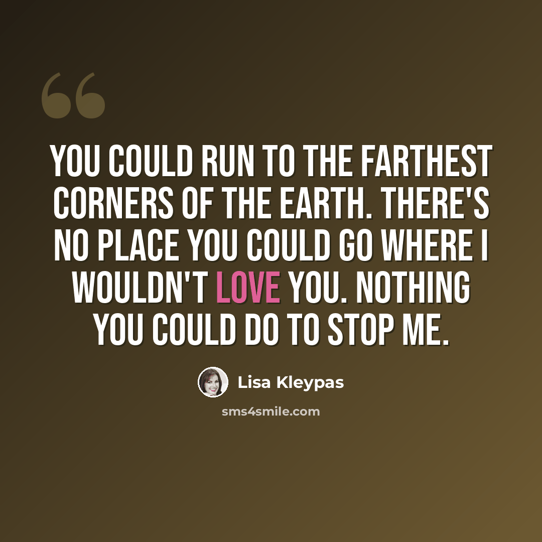 “You could run to the farthest corners of the earth. There's no place you could go where I wouldn't love you. Nothing you could do to stop me.” quote by Lisa Kleypas