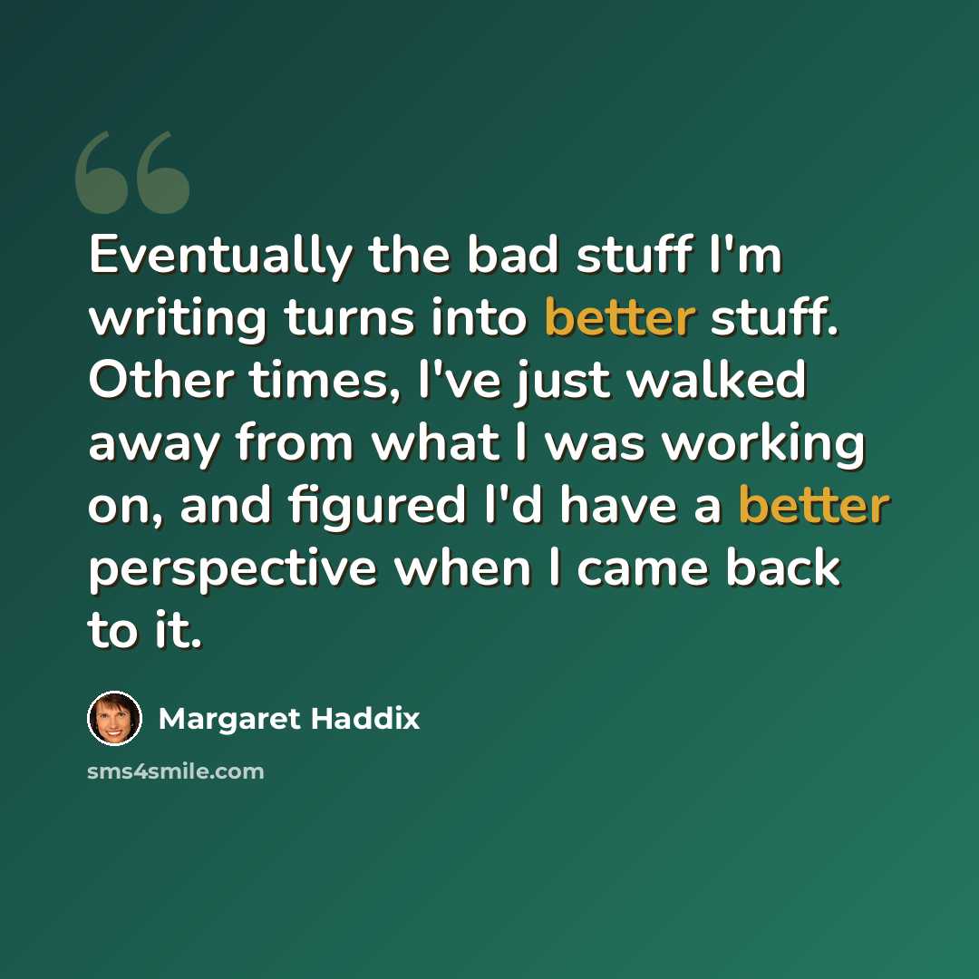 “Eventually the bad stuff I'm writing turns into better stuff. Other times, I've just walked away from what I was working on, and figured I'd have a better perspective when I came back to it.” quote by Margaret Haddix