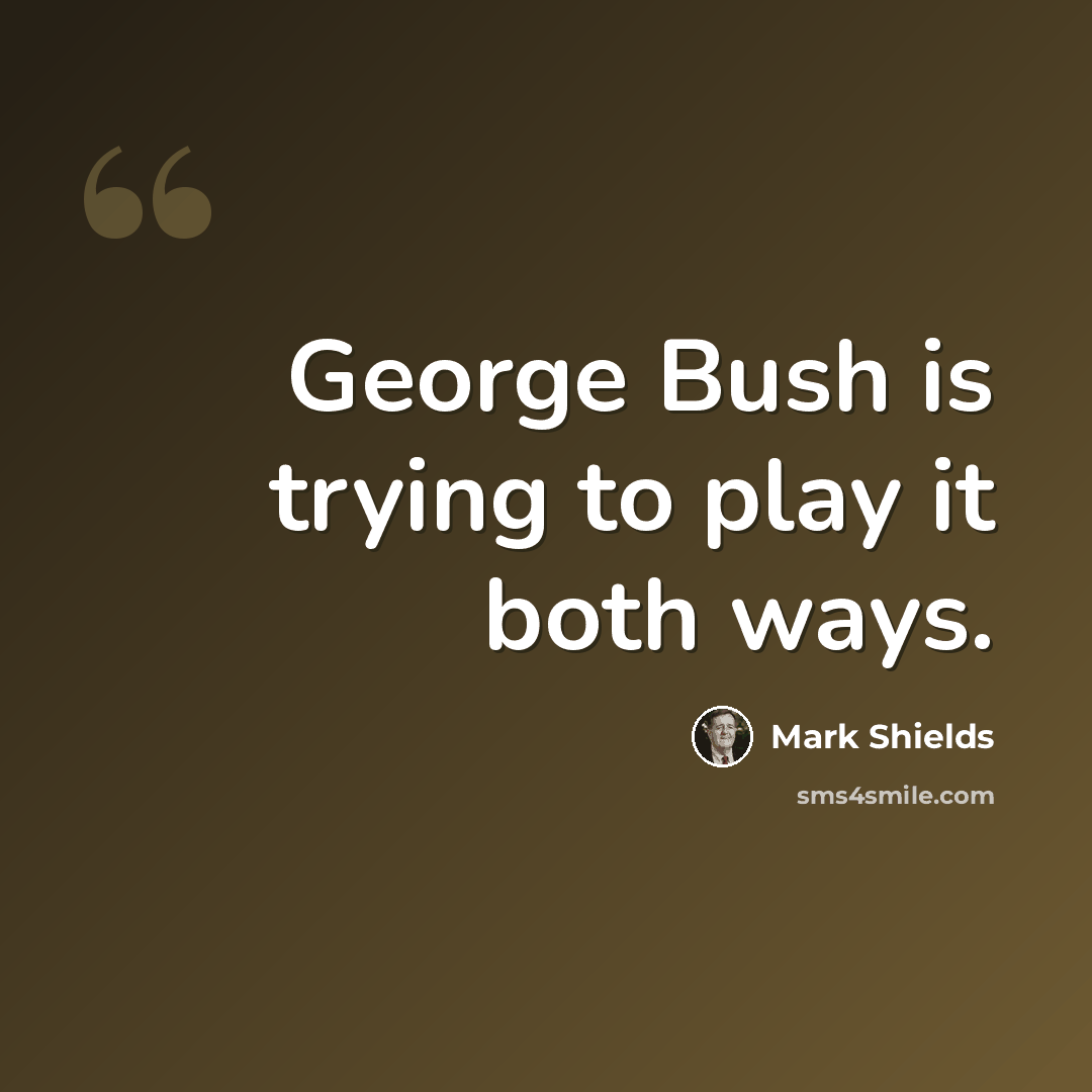 “George Bush is trying to play it both ways.” quote by Mark Shields