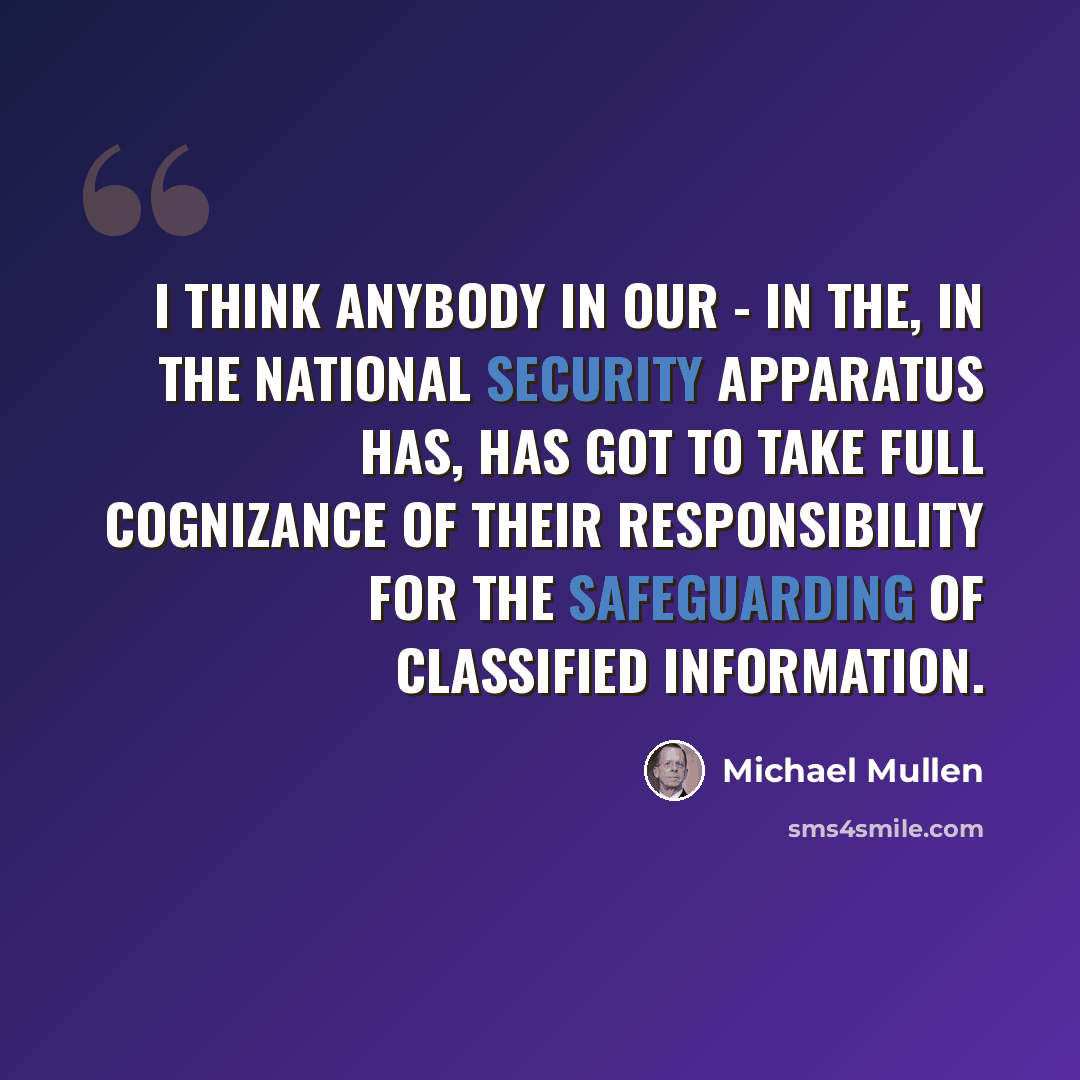 “I think anybody in our - in the, in the national security apparatus has, has got to take full cognizance of their responsibility for the safeguarding of classified information.” quote by Michael Mullen