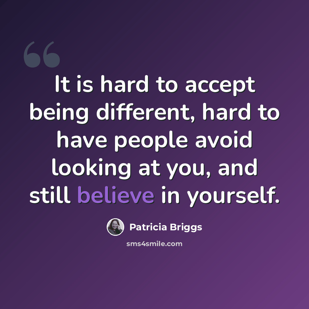 “It is hard to accept being different, hard to have people avoid looking at you, and still believe in yourself.” quote by Patricia Briggs