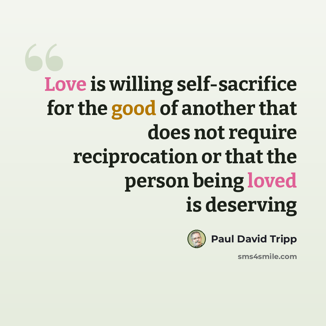 “Love is willing self-sacrifice for the good of another that does not require reciprocation or that the person being loved is deserving” quote by Paul David Tripp