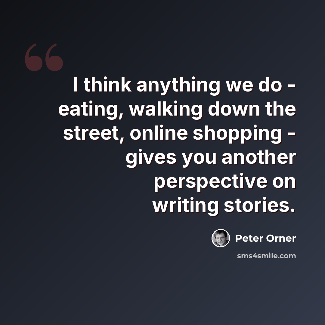 “I think anything we do - eating, walking down the street, online shopping - gives you another perspective on writing stories.” quote by Peter Orner