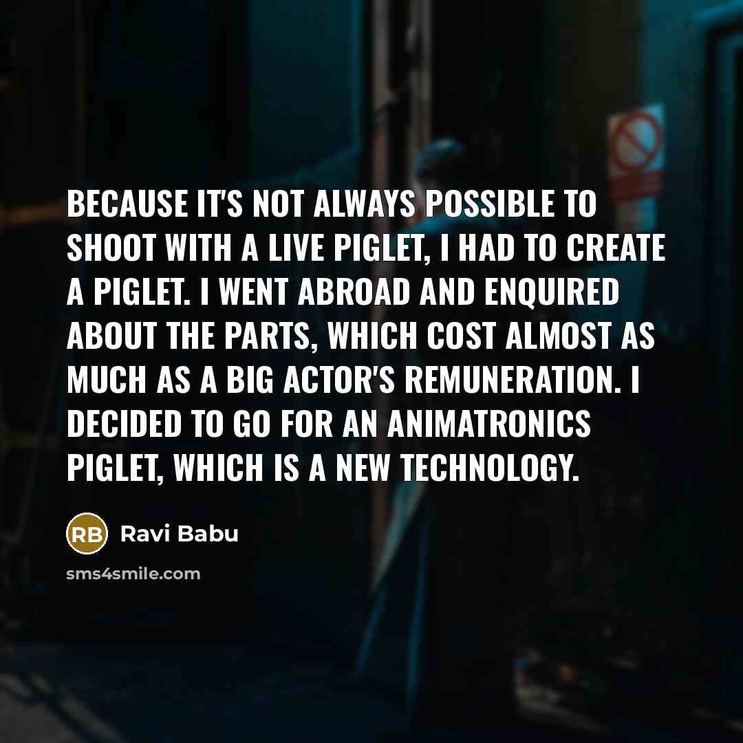 “Because it's not always possible to shoot with a live piglet, I had to create a piglet. I went abroad and enquired about the parts, which cost almost as much as a big actor's remuneration. I decided to go for an animatronics piglet, which is a new technology.” quote by Ravi Babu