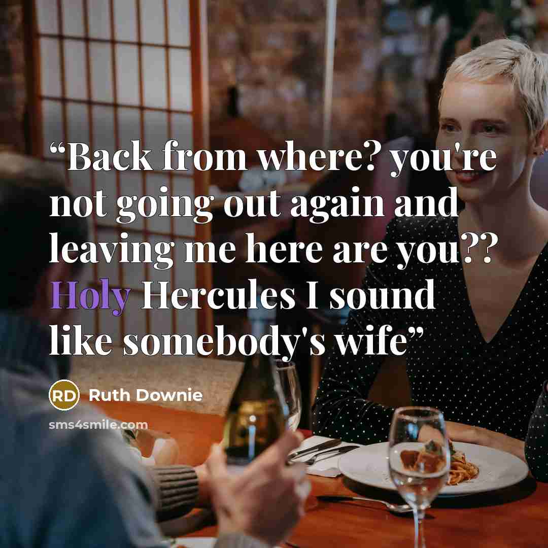 “Back from where? you're not going out again and leaving me here are you?? Holy Hercules I sound like somebody's wife” quote by Ruth Downie