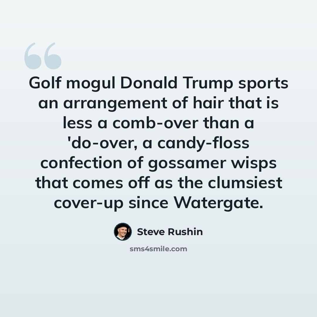 “Golf mogul Donald Trump sports an arrangement of hair that is less a comb-over than a 'do-over, a candy-floss confection of gossamer wisps that comes off as the clumsiest cover-up since Watergate.” quote by Steve Rushin