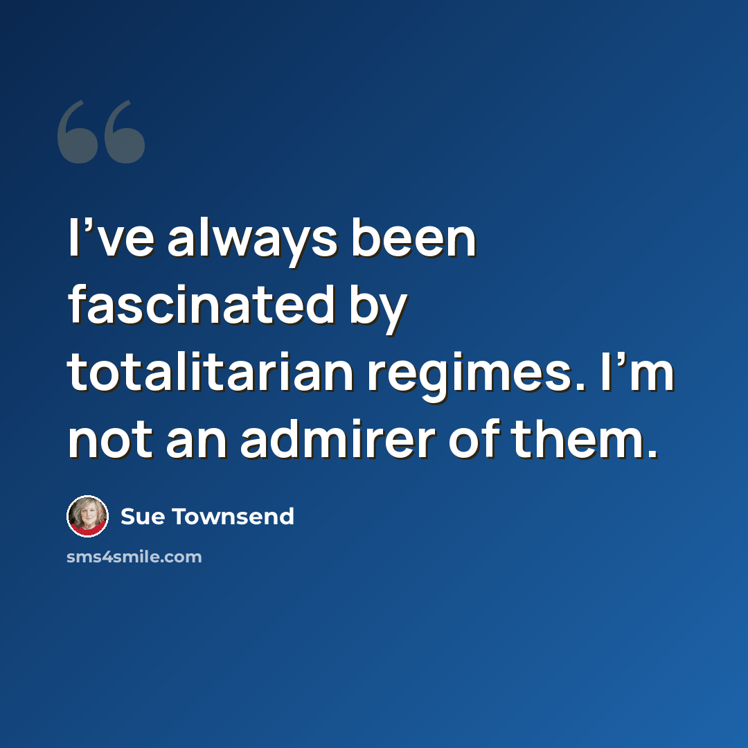 “I've always been fascinated by totalitarian regimes. I'm not an admirer of them.” quote by Sue Townsend