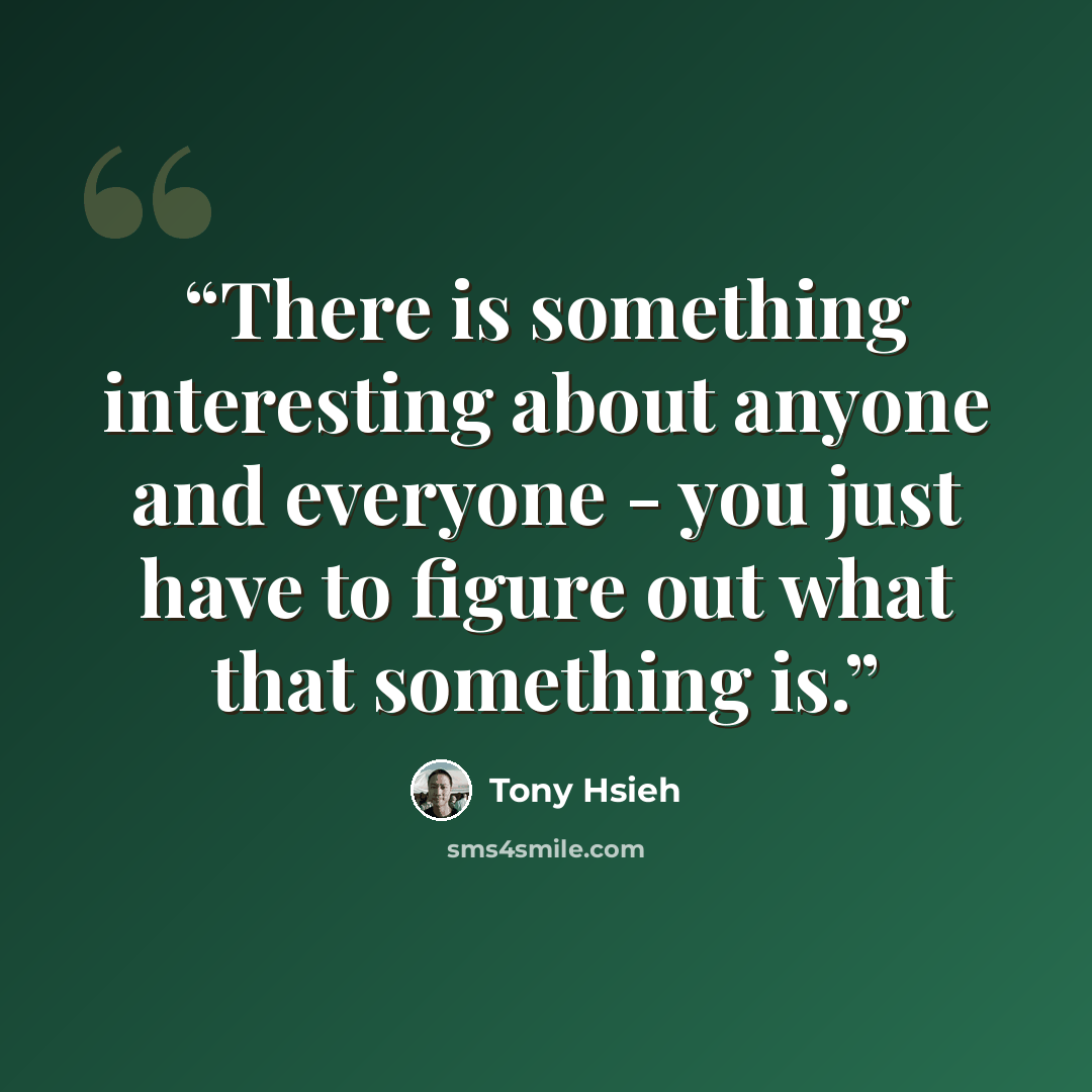 “There is something interesting about anyone and everyone - you just have to figure out what that something is.” quote by Tony Hsieh