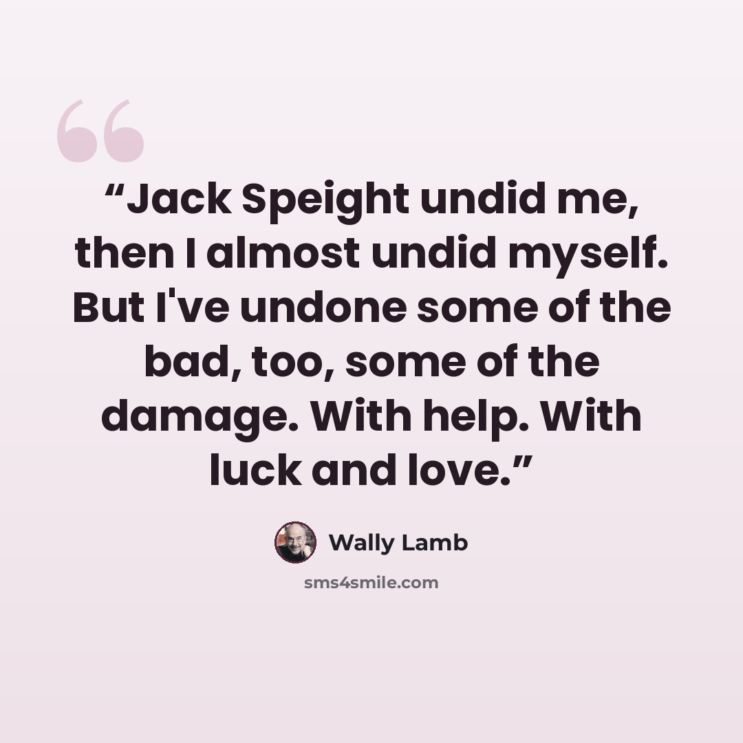 “Jack Speight undid me, then I almost undid myself. But I've undone some of the bad, too, some of the damage. With help. With luck and love.” quote by Wally Lamb