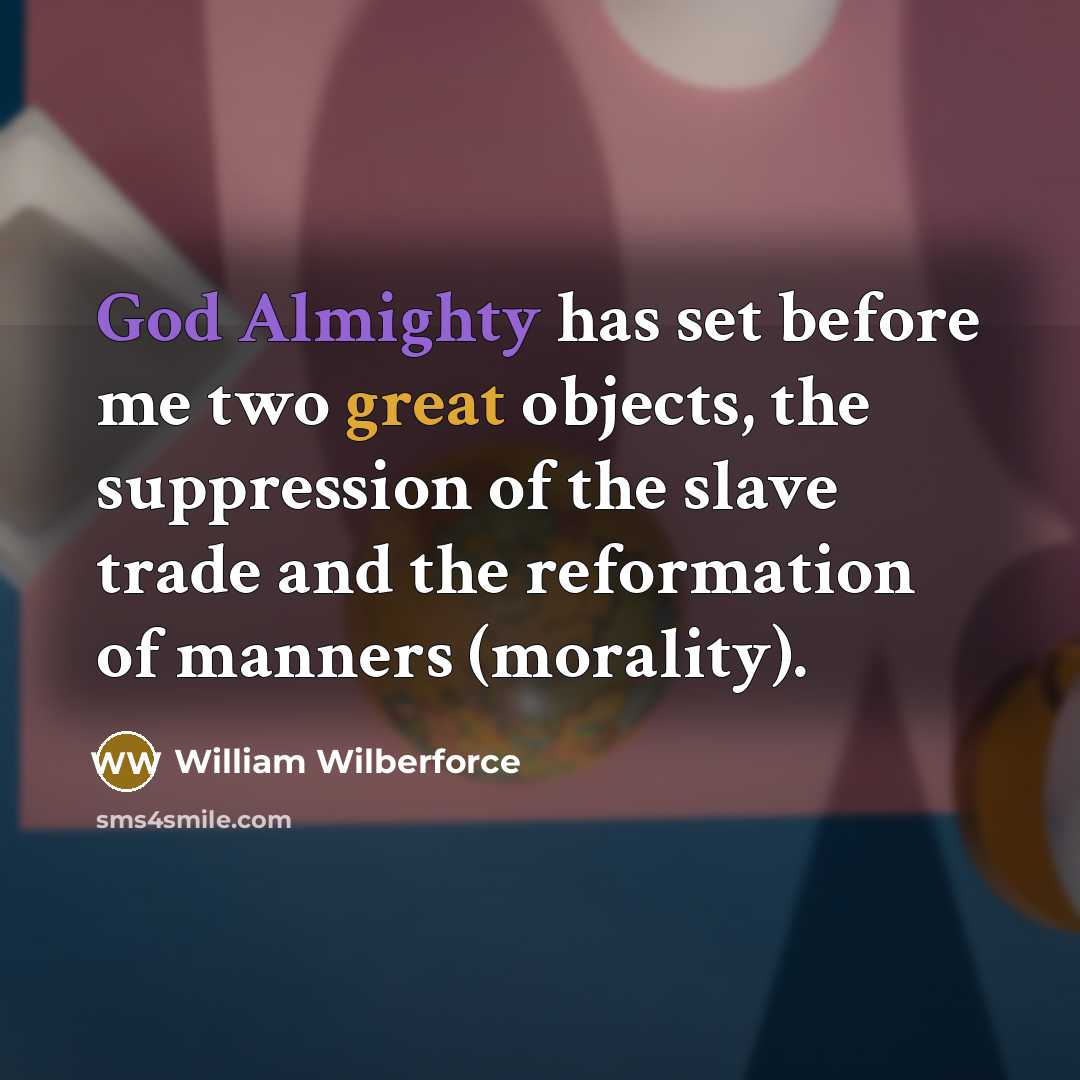 “God Almighty has set before me two great objects, the suppression of the slave trade and the reformation of manners (morality).” quote by William Wilberforce
