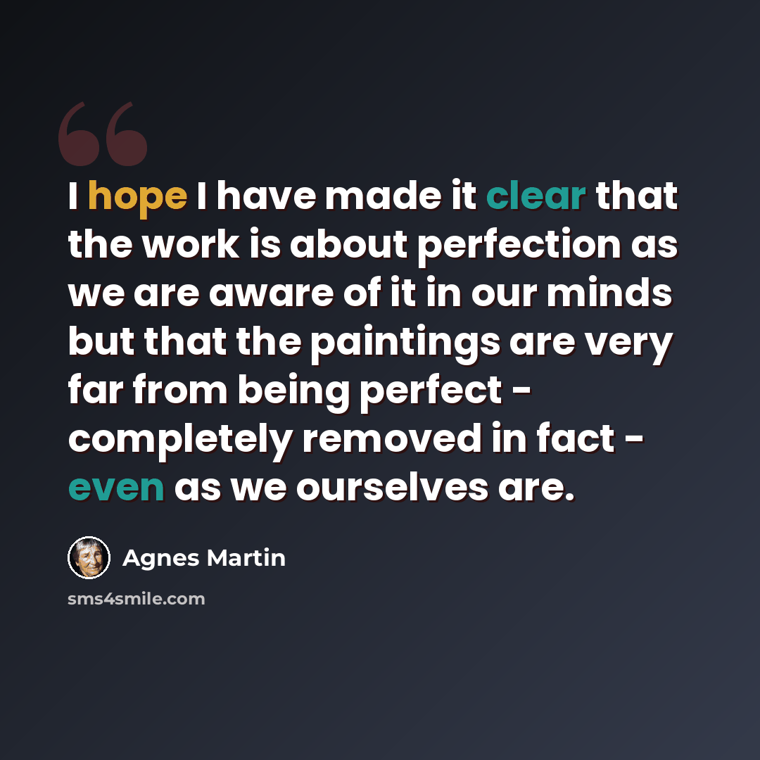 “I hope I have made it clear that the work is about perfection as we are aware of it in our minds but that the paintings are very far from being perfect - completely removed in fact - even as we ourselves are.” quote by Agnes Martin