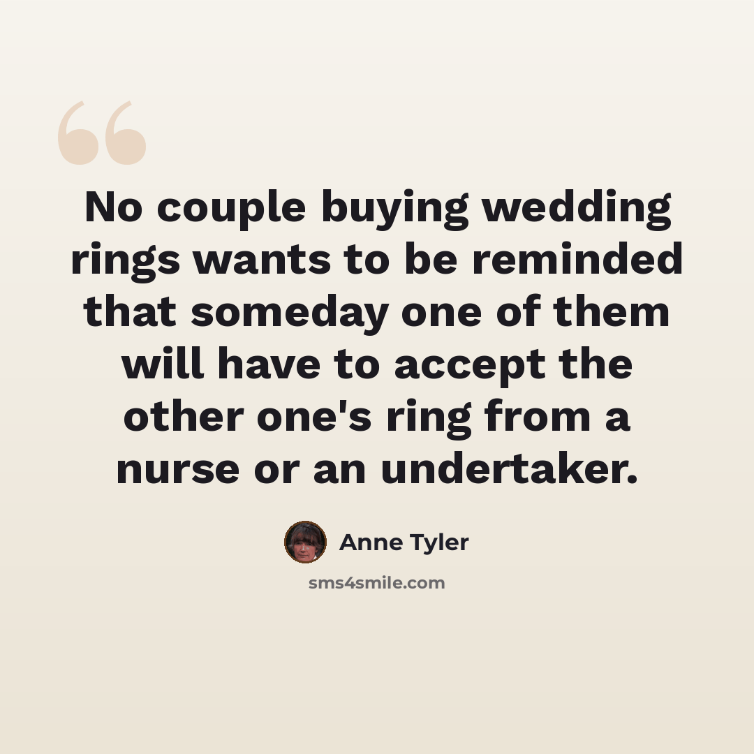 “No couple buying wedding rings wants to be reminded that someday one of them will have to accept the other one's ring from a nurse or an undertaker.” quote by Anne Tyler