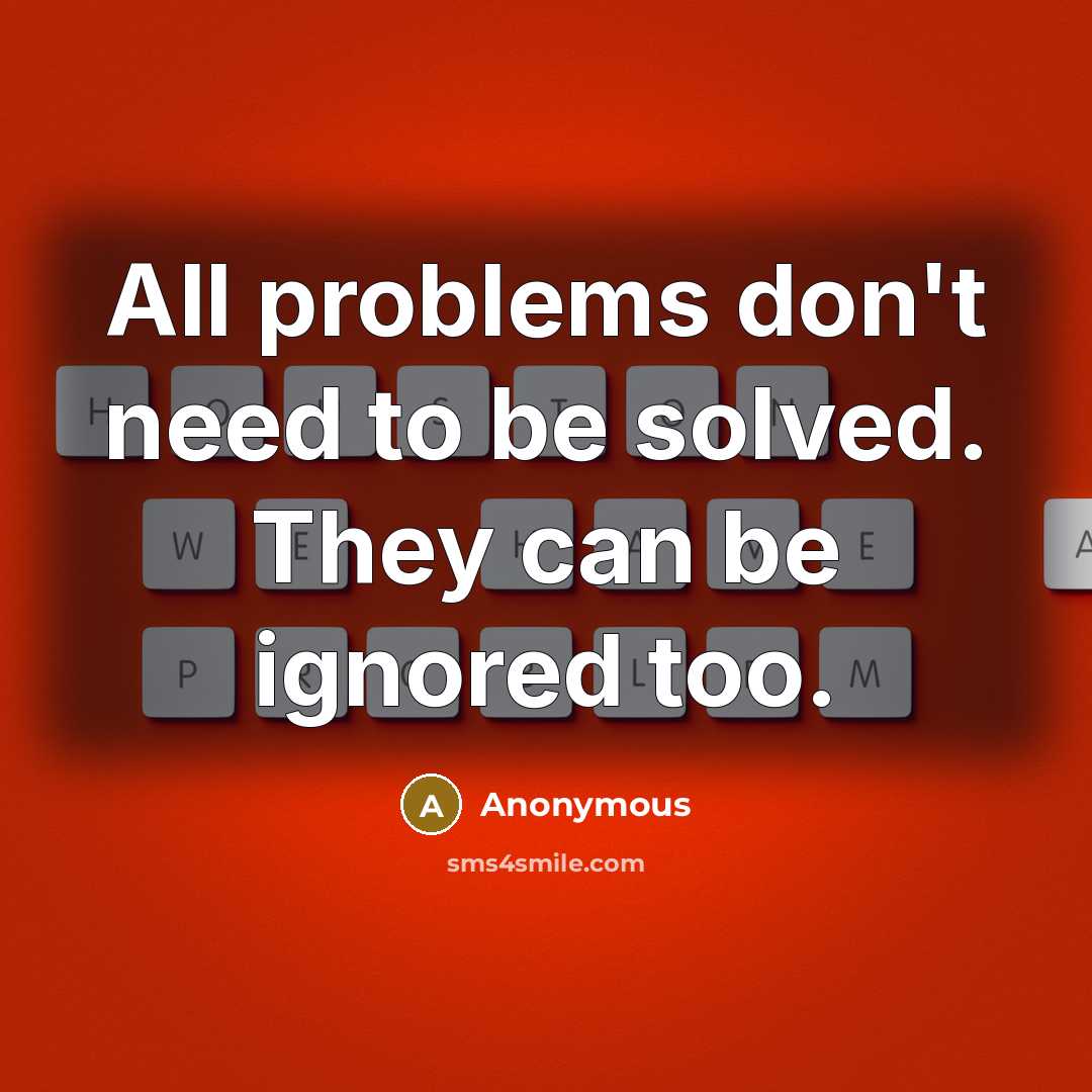 “All problems don't need to be solved. They can be ignored too.” quote by Anonymous