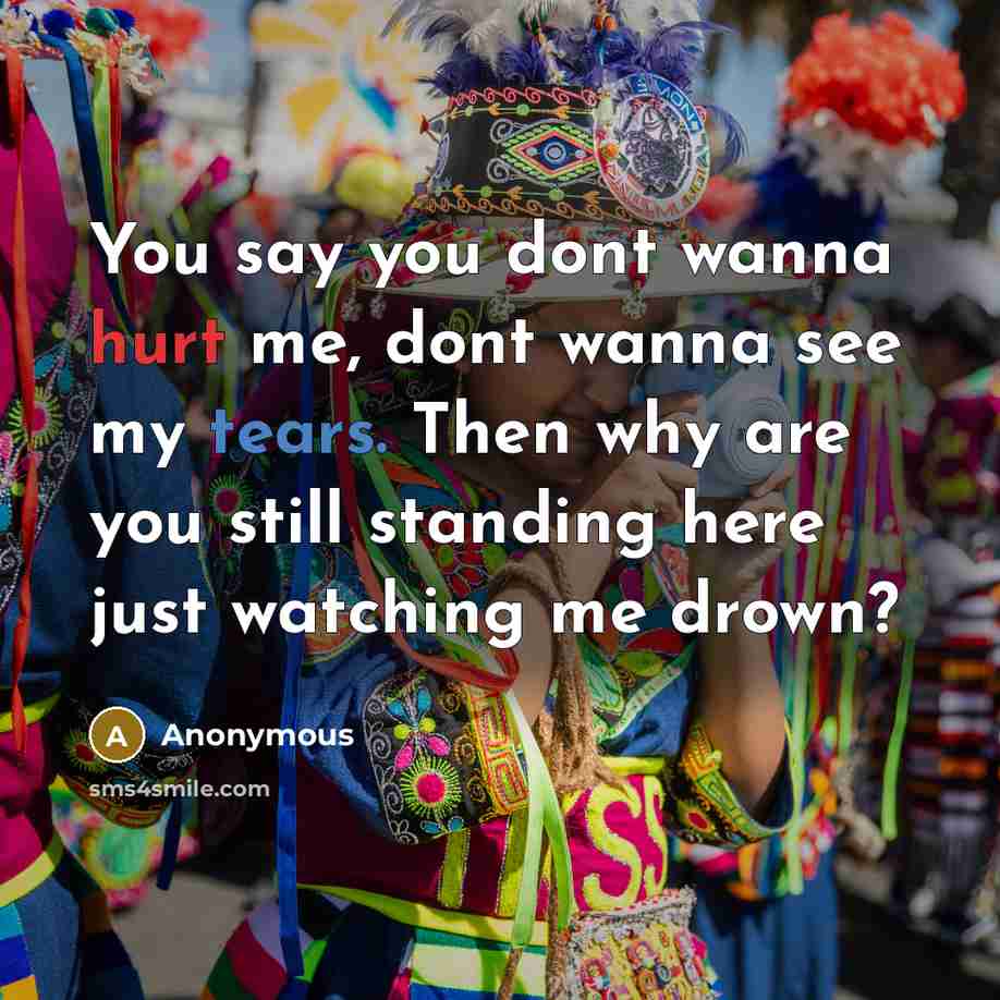 “You say you dont wanna hurt me, dont wanna see my tears. Then why are you still standing here just watching me drown?” quote by Anonymous