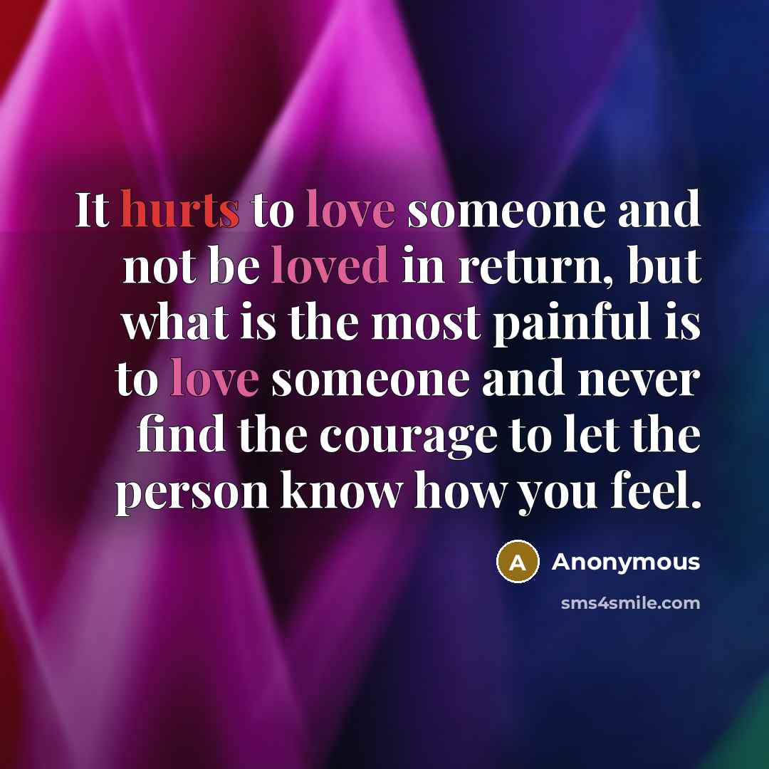 “It hurts to love someone and not be loved in return, but what is the most painful is to love someone and never find the courage to let the person know how you feel.” quote by Anonymous