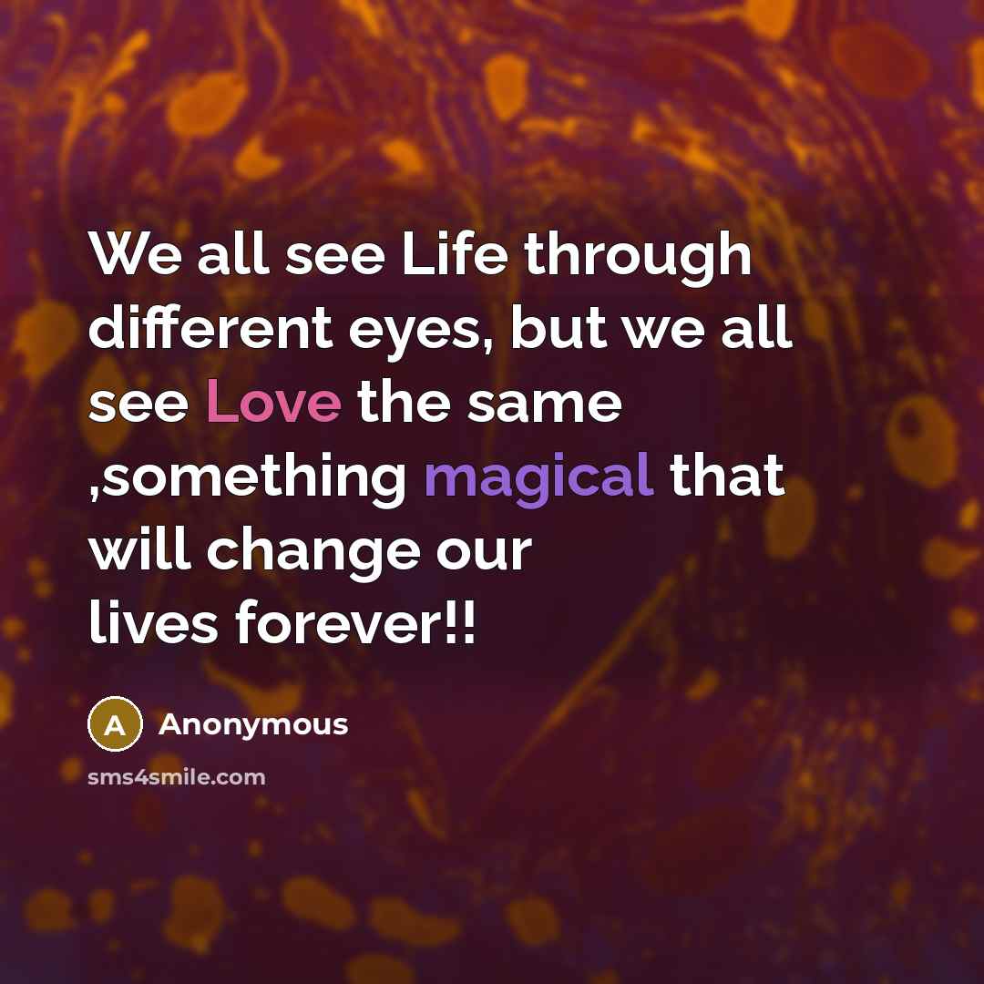 “We all see Life through different eyes, but we all see Love the same ,something magical that will change our lives forever!!” quote by Anonymous